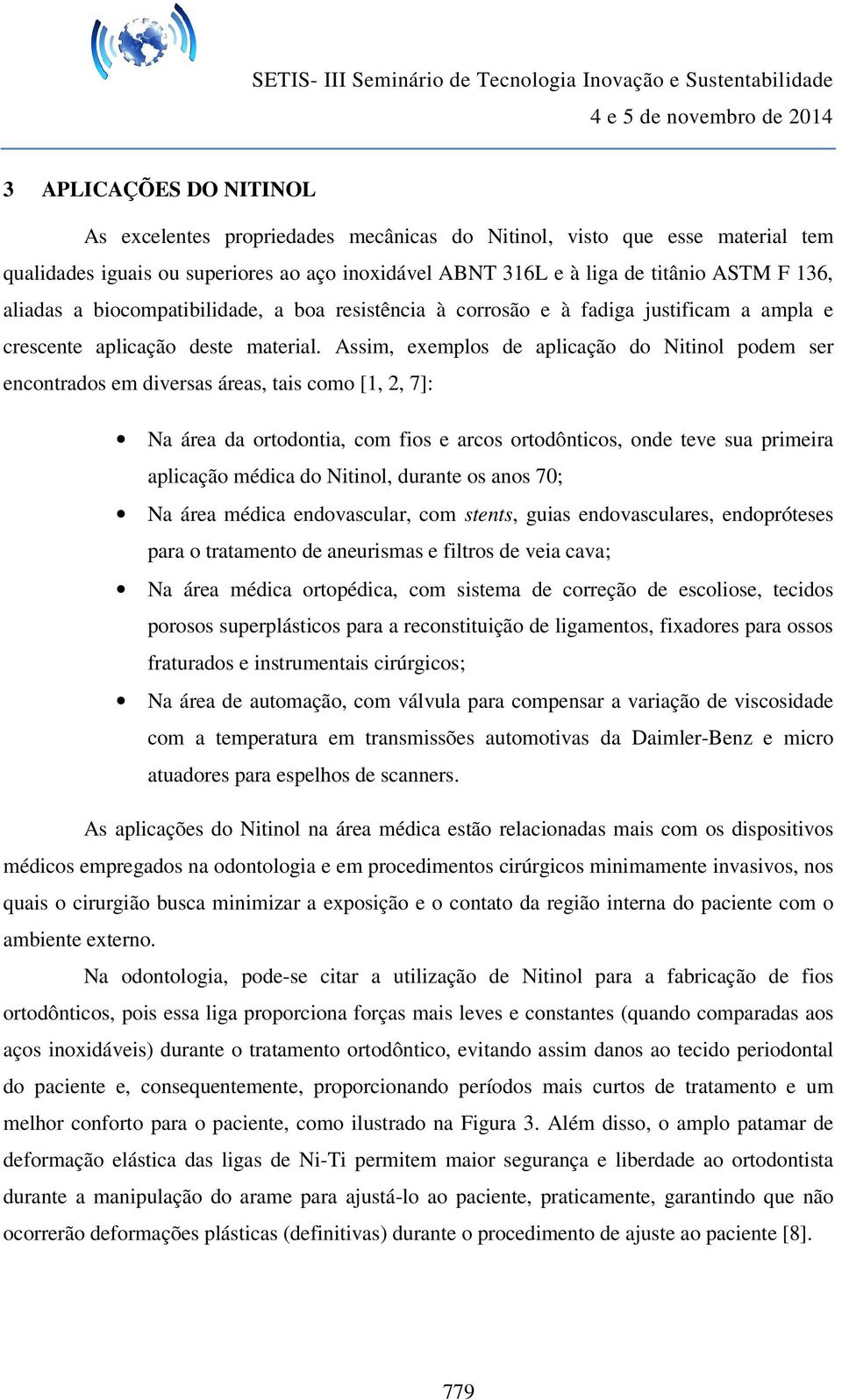 Assim, exemplos de aplicação do Nitinol podem ser encontrados em diversas áreas, tais como [1, 2, 7]: Na área da ortodontia, com fios e arcos ortodônticos, onde teve sua primeira aplicação médica do