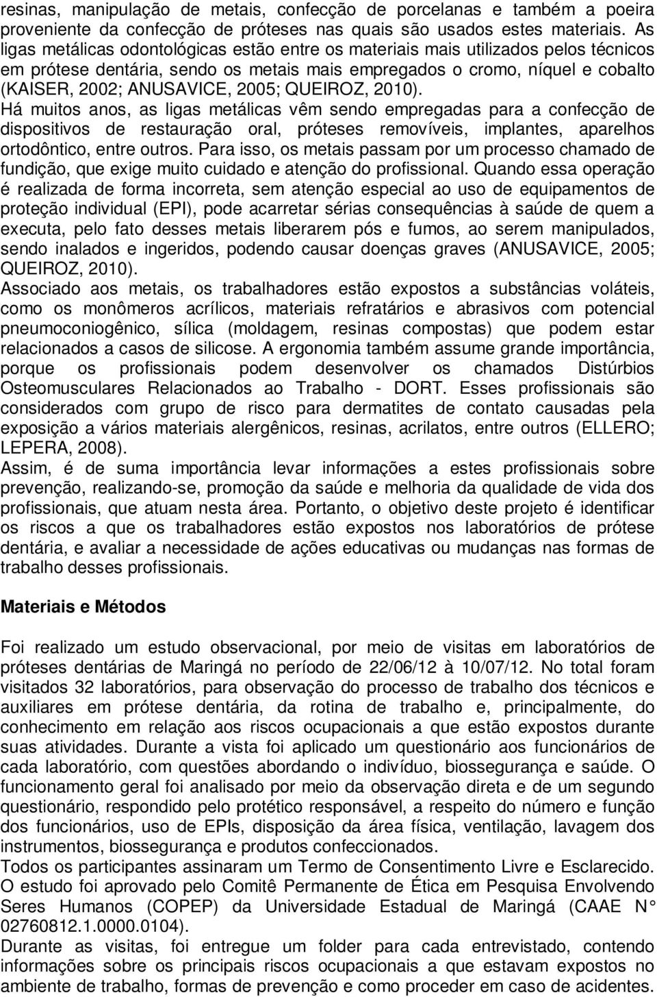 QUEIROZ, 2010). Há muitos anos, as ligas metálicas vêm sendo empregadas para a confecção de dispositivos de restauração oral, próteses removíveis, implantes, aparelhos ortodôntico, entre outros.