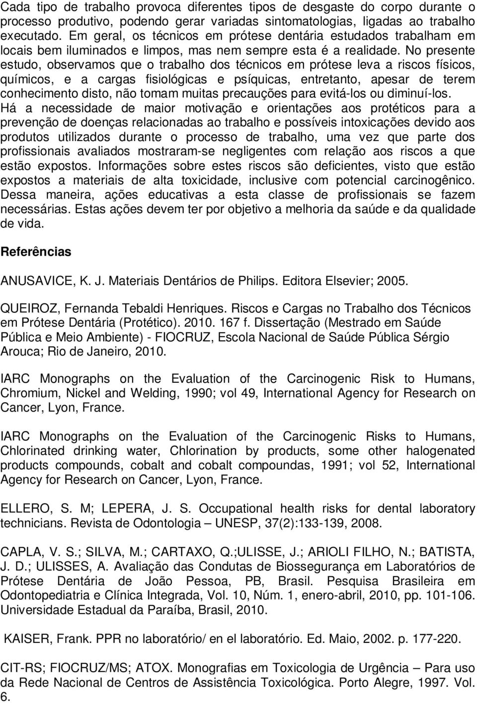 No presente estudo, observamos que o trabalho dos técnicos em prótese leva a riscos físicos, químicos, e a cargas fisiológicas e psíquicas, entretanto, apesar de terem conhecimento disto, não tomam