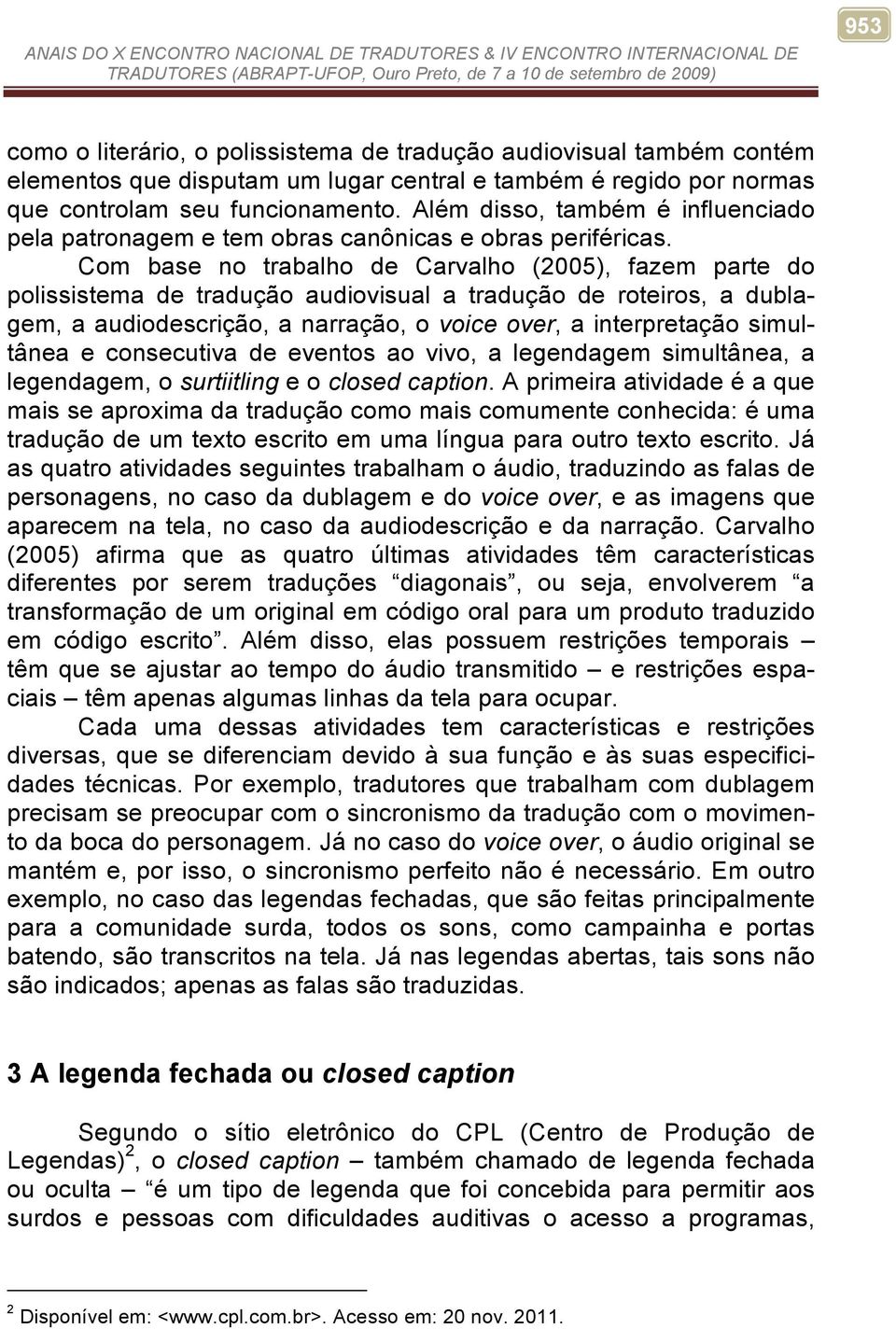 Com base no trabalho de Carvalho (2005), fazem parte do polissistema de tradução audiovisual a tradução de roteiros, a dublagem, a audiodescrição, a narração, o voice over, a interpretação simultânea