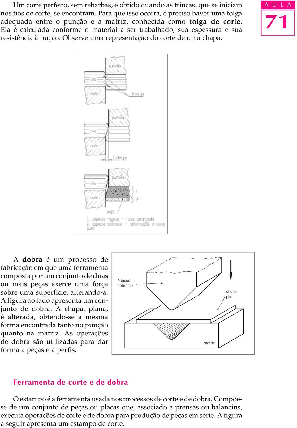 Ela é calculada conforme o material a ser trabalhado, sua espessura e sua resistência à tração. Observe uma representação do corte de uma chapa.