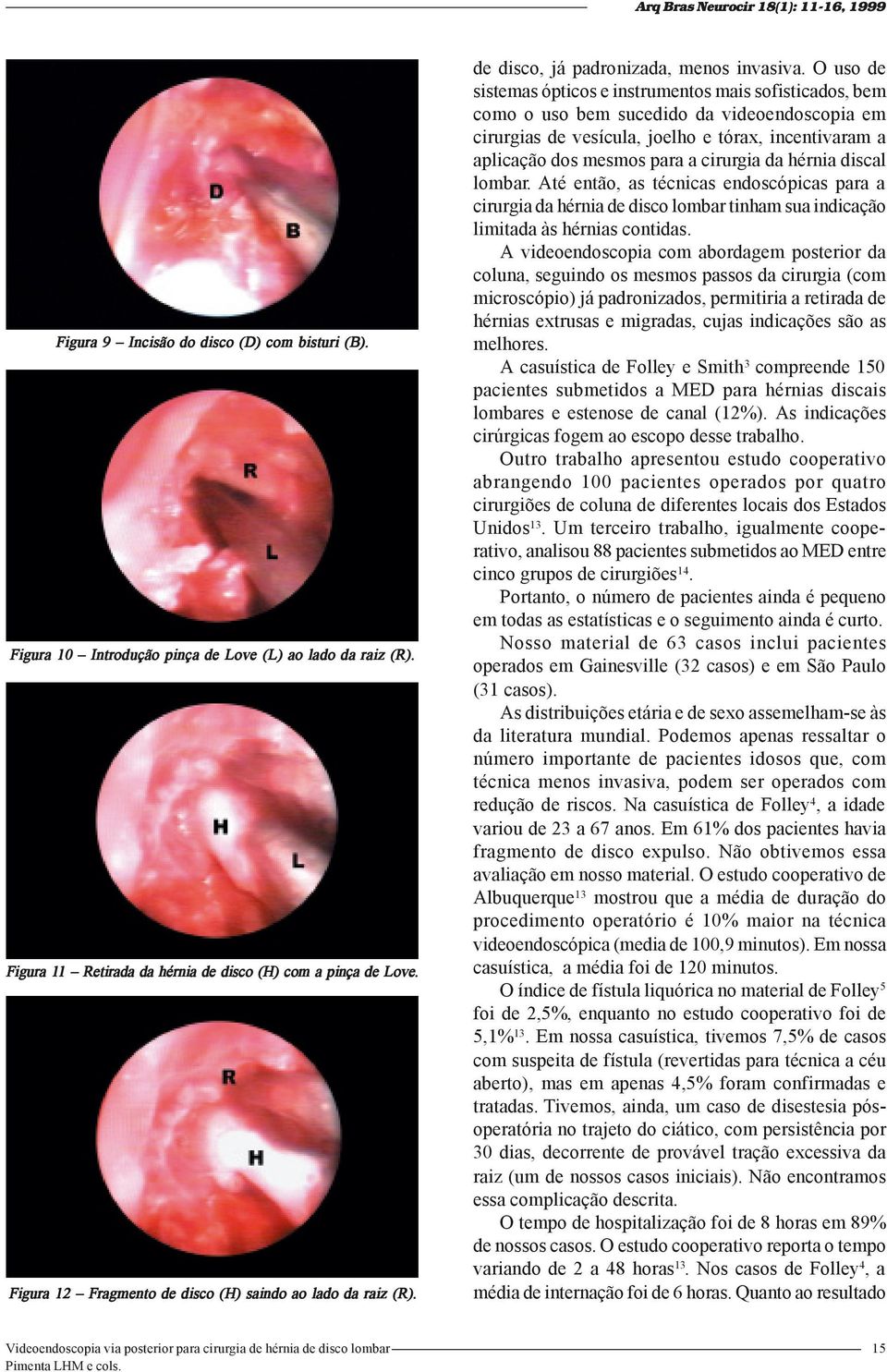 O uso de sistemas ópticos e instrumentos mais sofisticados, bem como o uso bem sucedido da videoendoscopia em cirurgias de vesícula, joelho e tórax, incentivaram a aplicação dos mesmos para a