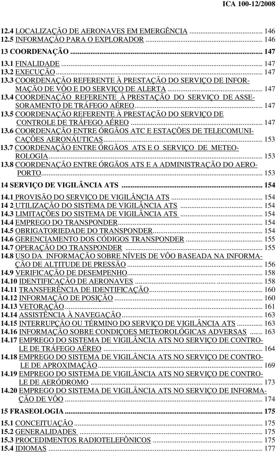 .. 147 13.5 COORDENAÇÃO REFERENTE À PRESTAÇÃO DO SERVIÇO DE CONTROLE DE TRÁFEGO AÉREO... 147 13.6 COORDENAÇÃO ENTRE ÓRGÃOS ATC E ESTAÇÕES DE TELECOMUNI- CAÇÕES AERONÁUTICAS... 153 13.