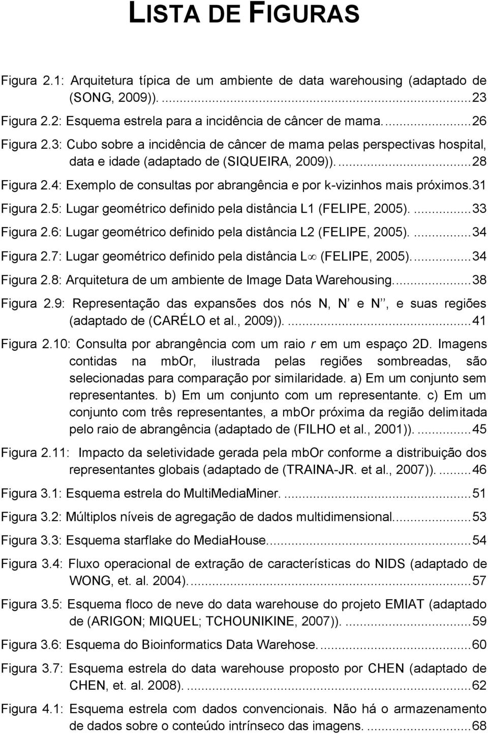 4: Exemplo de consultas por abrangência e por k-vizinhos mais próximos. 31 Figura 2.5: Lugar geométrico definido pela distância L1 (FELIPE, 2005).... 33 Figura 2.