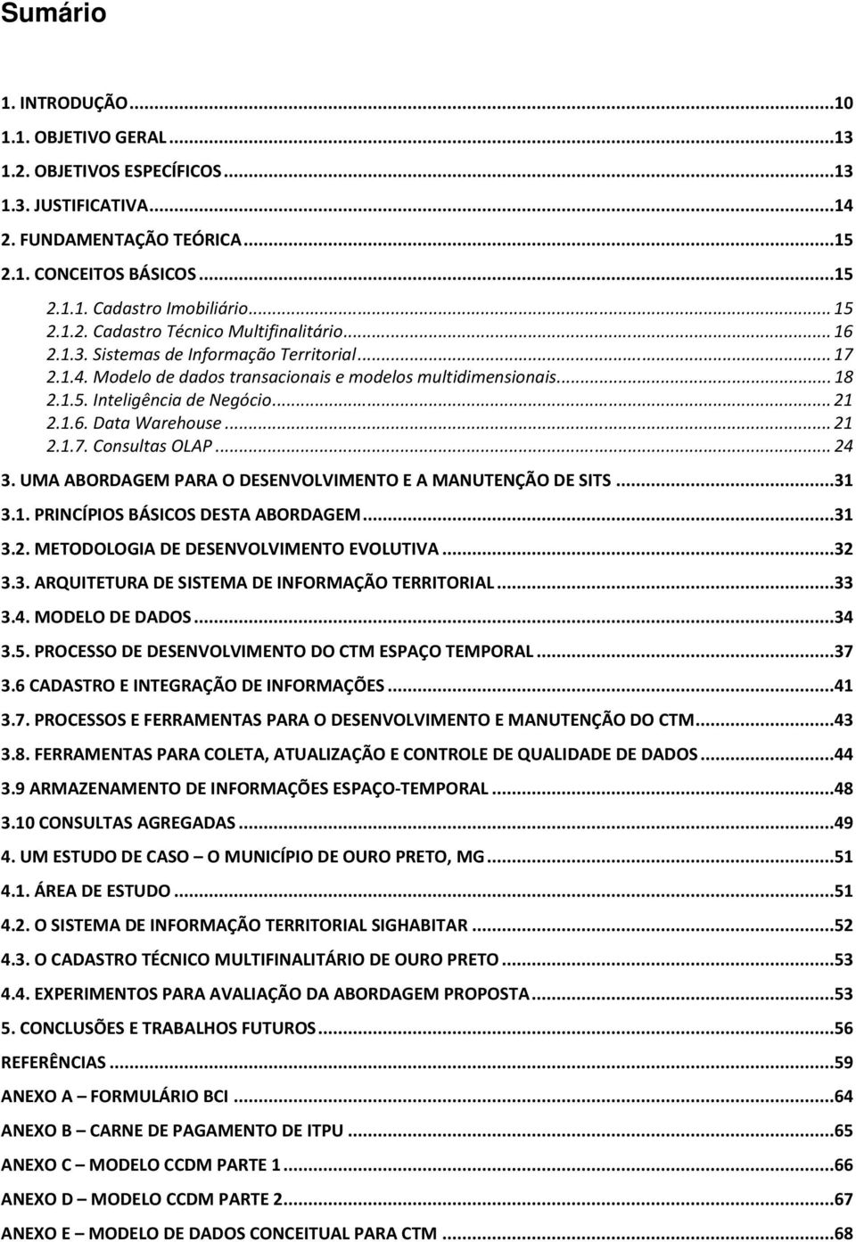 .. 21 2.1.6. Data Warehouse... 21 2.1.7. Consultas OLAP... 24 3. UMA ABORDAGEM PARA O DESENVOLVIMENTO E A MANUTENÇÃO DE SITS...31 3.1. PRINCÍPIOS BÁSICOS DESTA ABORDAGEM...31 3.2. METODOLOGIA DE DESENVOLVIMENTO EVOLUTIVA.