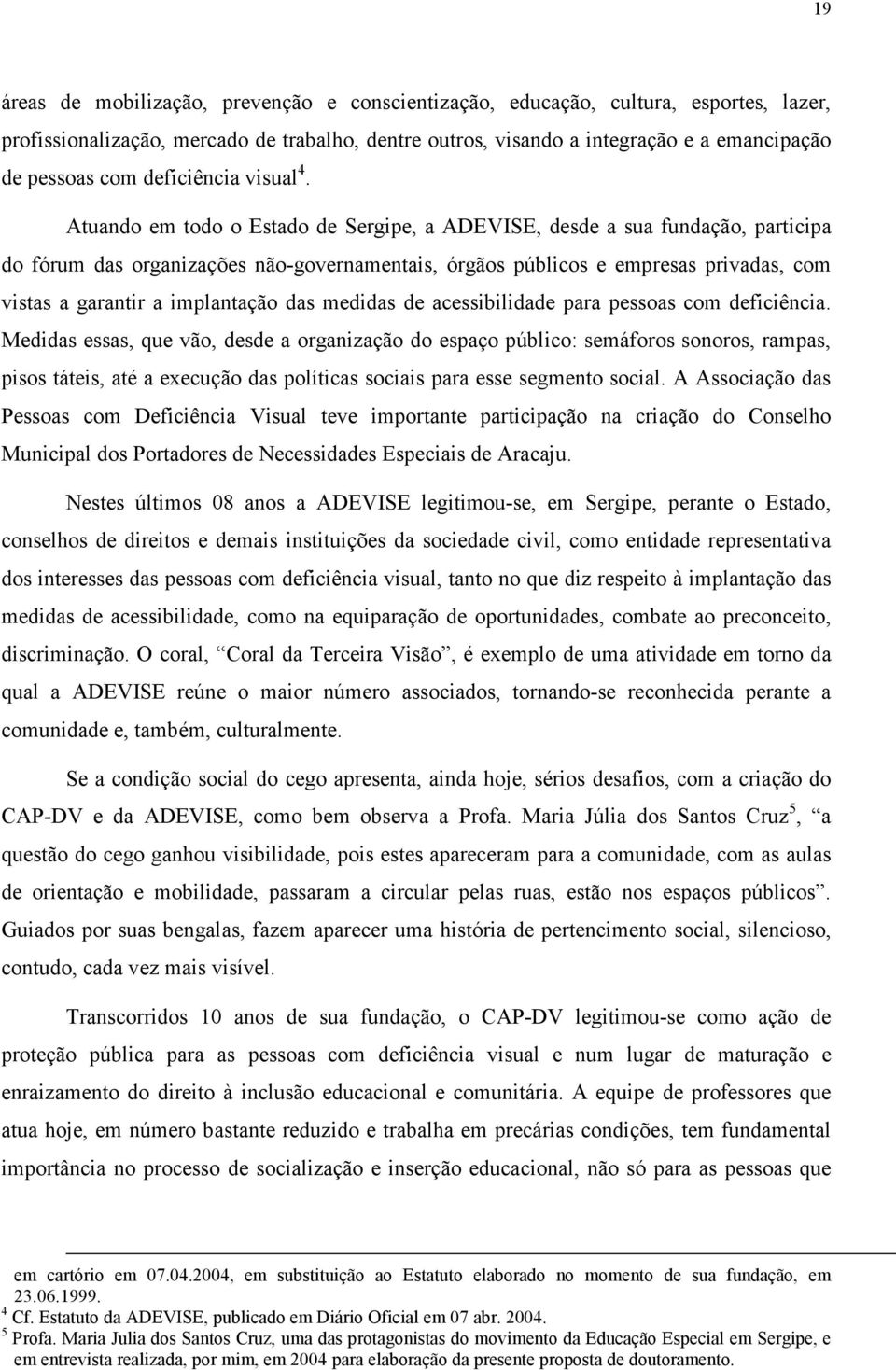 Atuando em todo o Estado de Sergipe, a ADEVISE, desde a sua fundação, participa do fórum das organizações não-governamentais, órgãos públicos e empresas privadas, com vistas a garantir a implantação