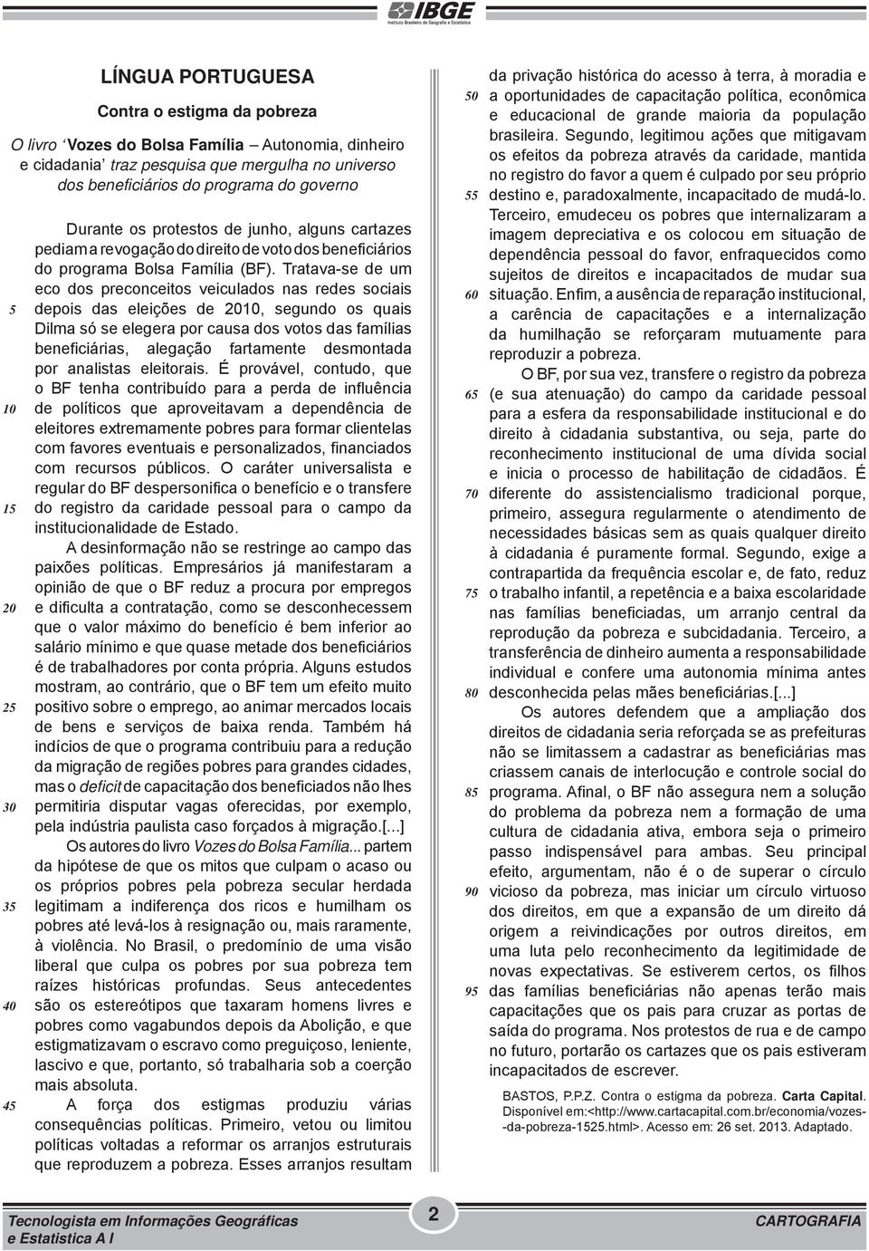 Tratava-se de um eco dos preconceitos veiculados nas redes sociais depois das eleições de 2010, segundo os quais Dilma só se elegera por causa dos votos das famílias beneficiárias, alegação