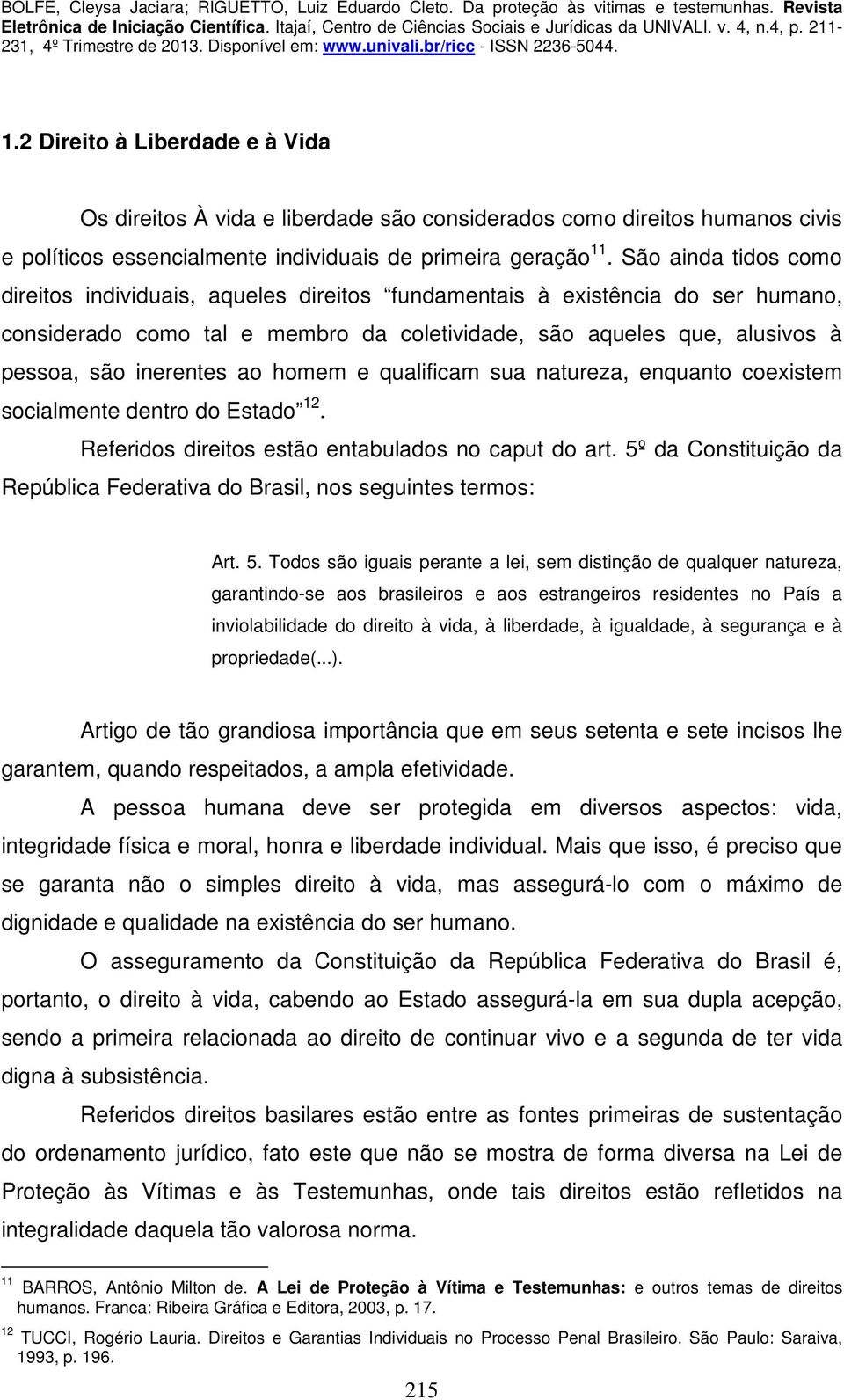 ao homem e qualificam sua natureza, enquanto coexistem socialmente dentro do Estado 12. Referidos direitos estão entabulados no caput do art.