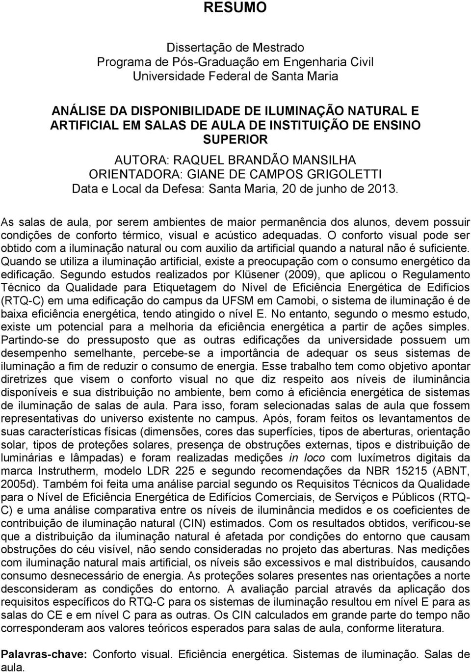 As salas de aula, por serem ambientes de maior permanência dos alunos, devem possuir condições de conforto térmico, visual e acústico adequadas.