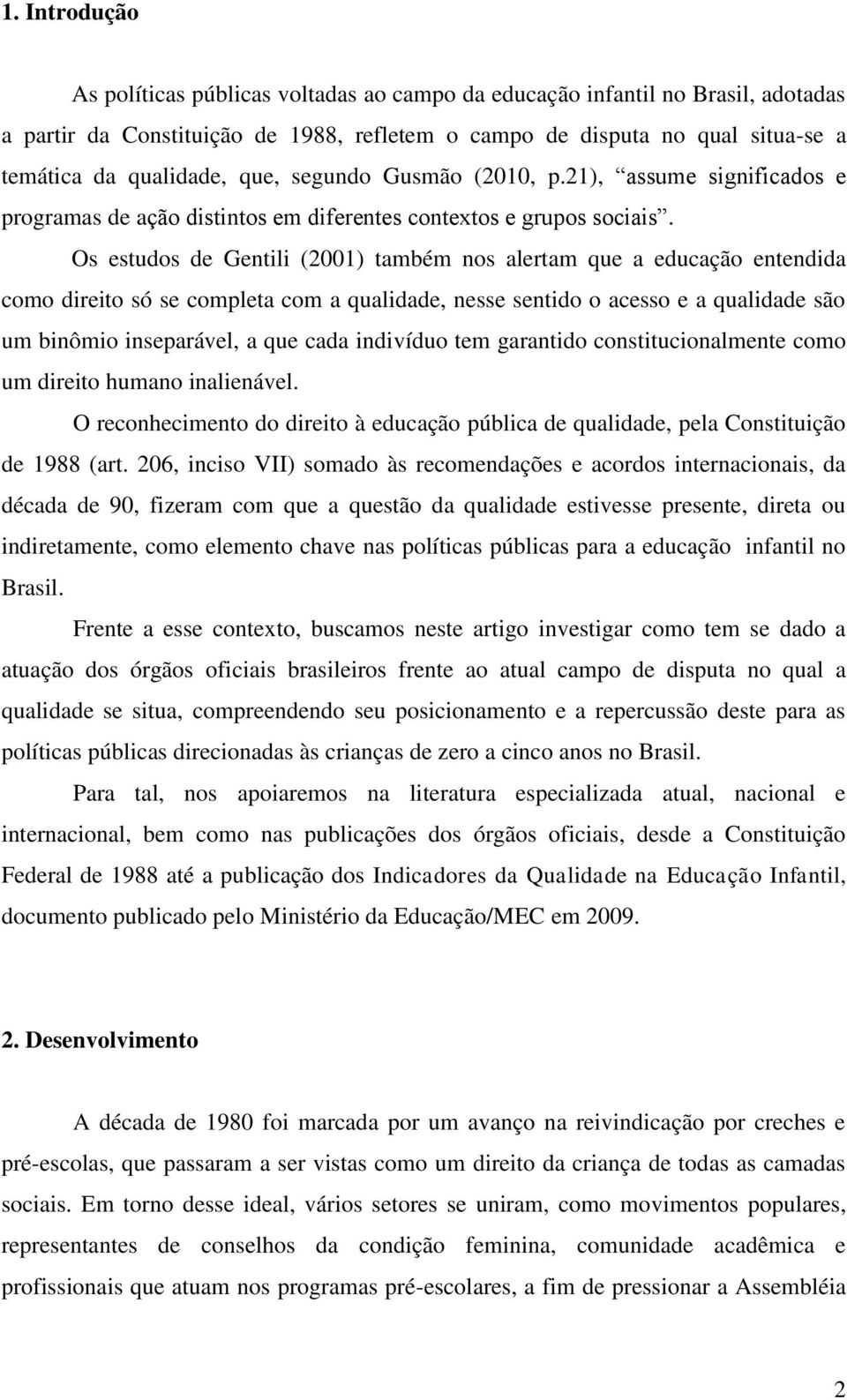 Os estudos de Gentili (2001) também nos alertam que a educação entendida como direito só se completa com a qualidade, nesse sentido o acesso e a qualidade são um binômio inseparável, a que cada