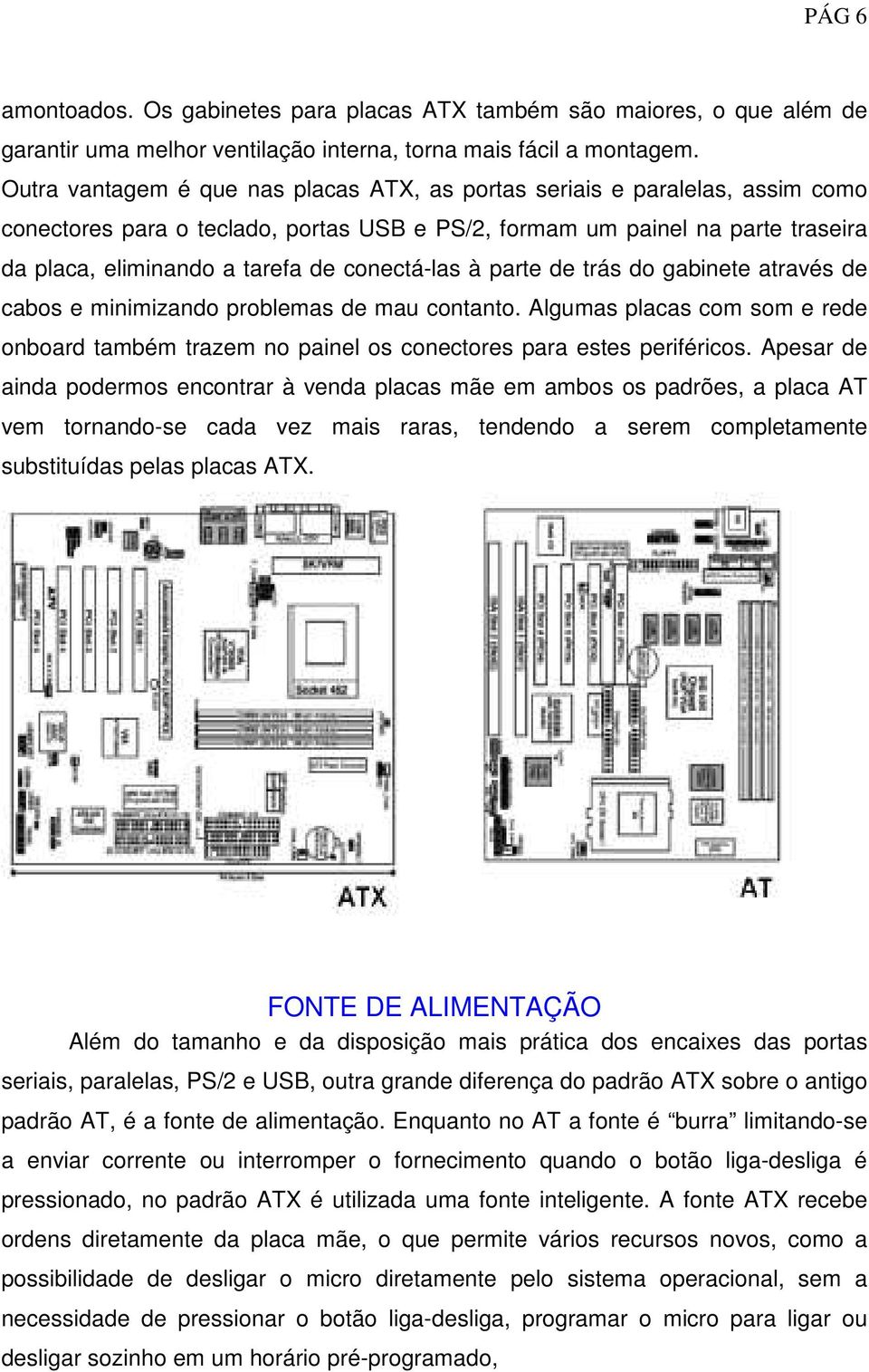 conectá-las à parte de trás do gabinete através de cabos e minimizando problemas de mau contanto. Algumas placas com som e rede onboard também trazem no painel os conectores para estes periféricos.