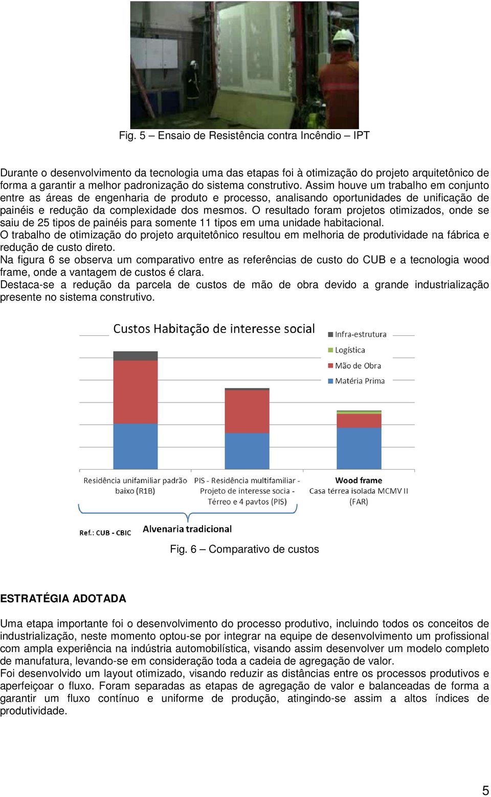 O resultado foram projetos otimizados, onde se saiu de 25 tipos de painéis para somente 11 tipos em uma unidade habitacional.