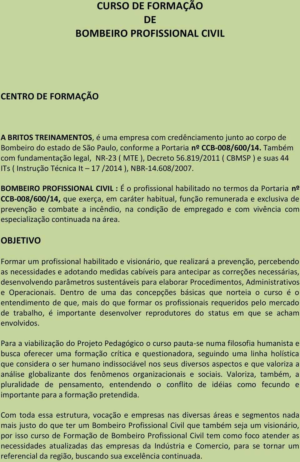 BOMBEIRO PROFISSIONAL CIVIL : É o profissional habilitado no termos da Portaria nº CCB-008/600/14, que exerça, em caráter habitual, função remunerada e exclusiva de prevenção e combate a incêndio, na