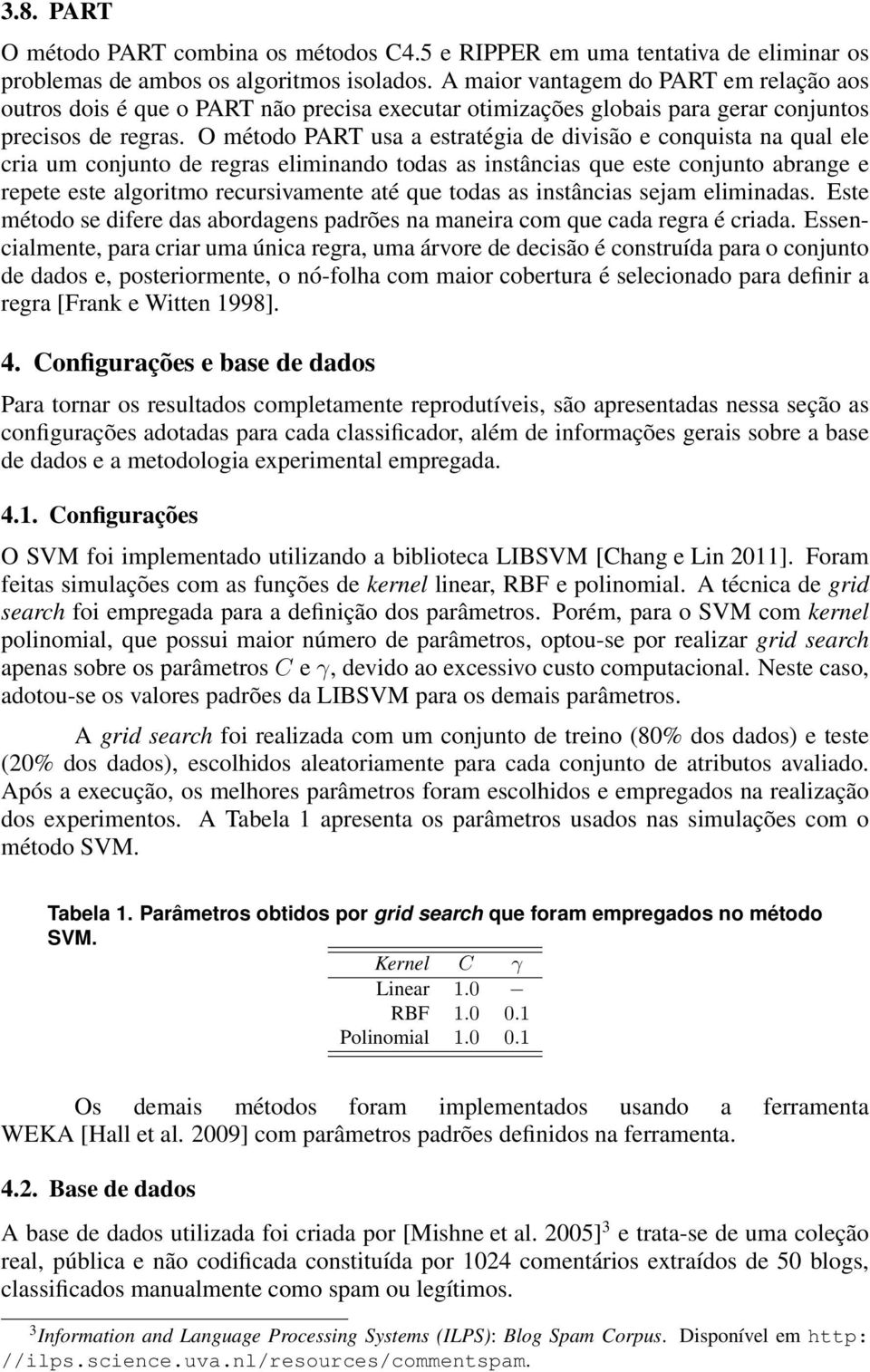 O método PART usa a estratégia de divisão e conquista na qual ele cria um conjunto de regras eliminando todas as instâncias que este conjunto abrange e repete este algoritmo recursivamente até que