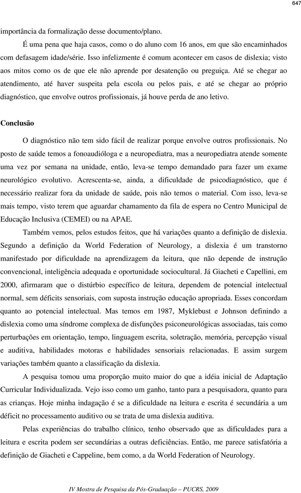 Até se chegar ao atendimento, até haver suspeita pela escola ou pelos pais, e até se chegar ao próprio diagnóstico, que envolve outros profissionais, já houve perda de ano letivo.