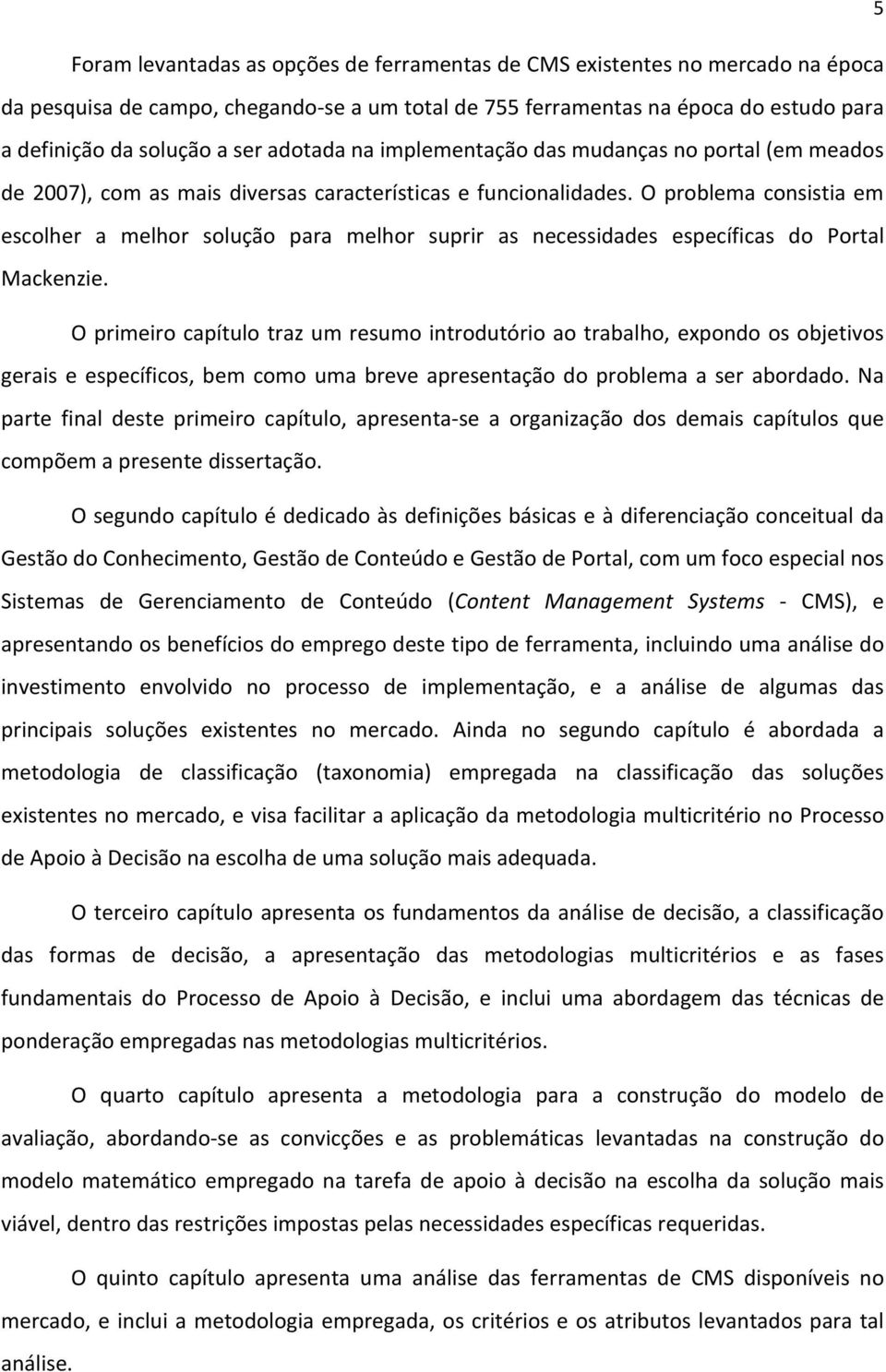 O problema consistia em escolher a melhor solução para melhor suprir as necessidades específicas do Portal Mackenzie.