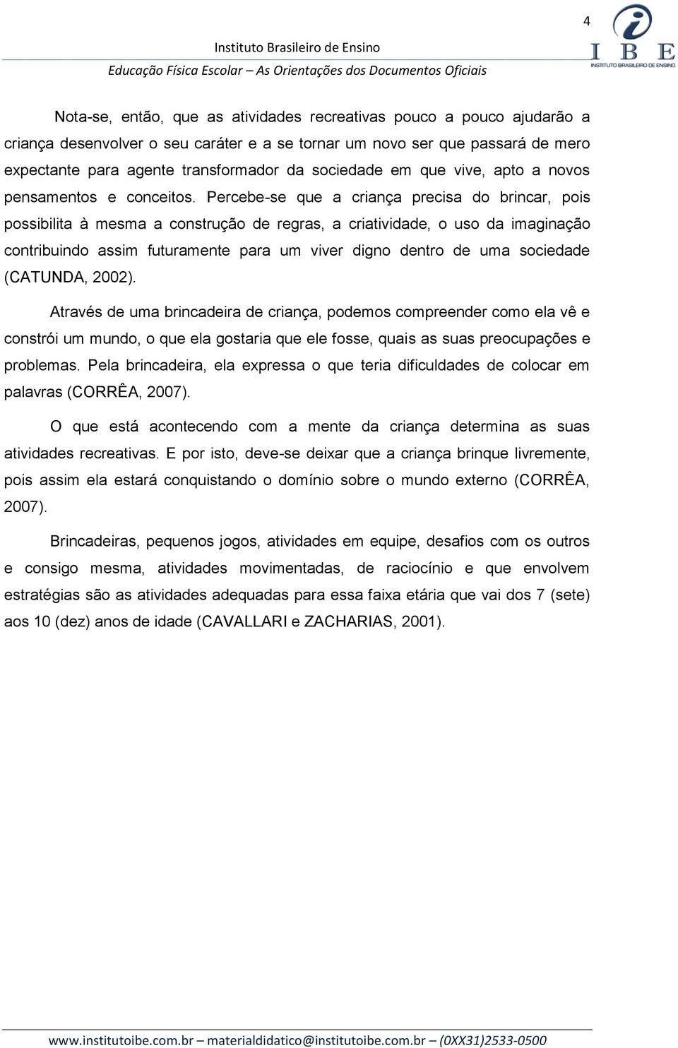 Percebe-se que a criança precisa do brincar, pois possibilita à mesma a construção de regras, a criatividade, o uso da imaginação contribuindo assim futuramente para um viver digno dentro de uma