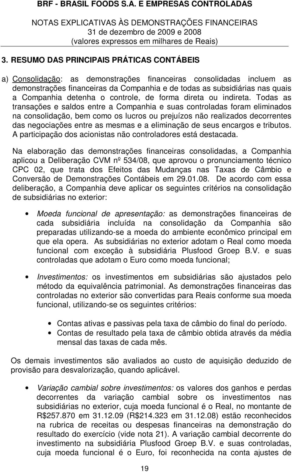 Todas as transações e saldos entre a Companhia e suas controladas foram eliminados na consolidação, bem como os lucros ou prejuízos não realizados decorrentes das negociações entre as mesmas e a