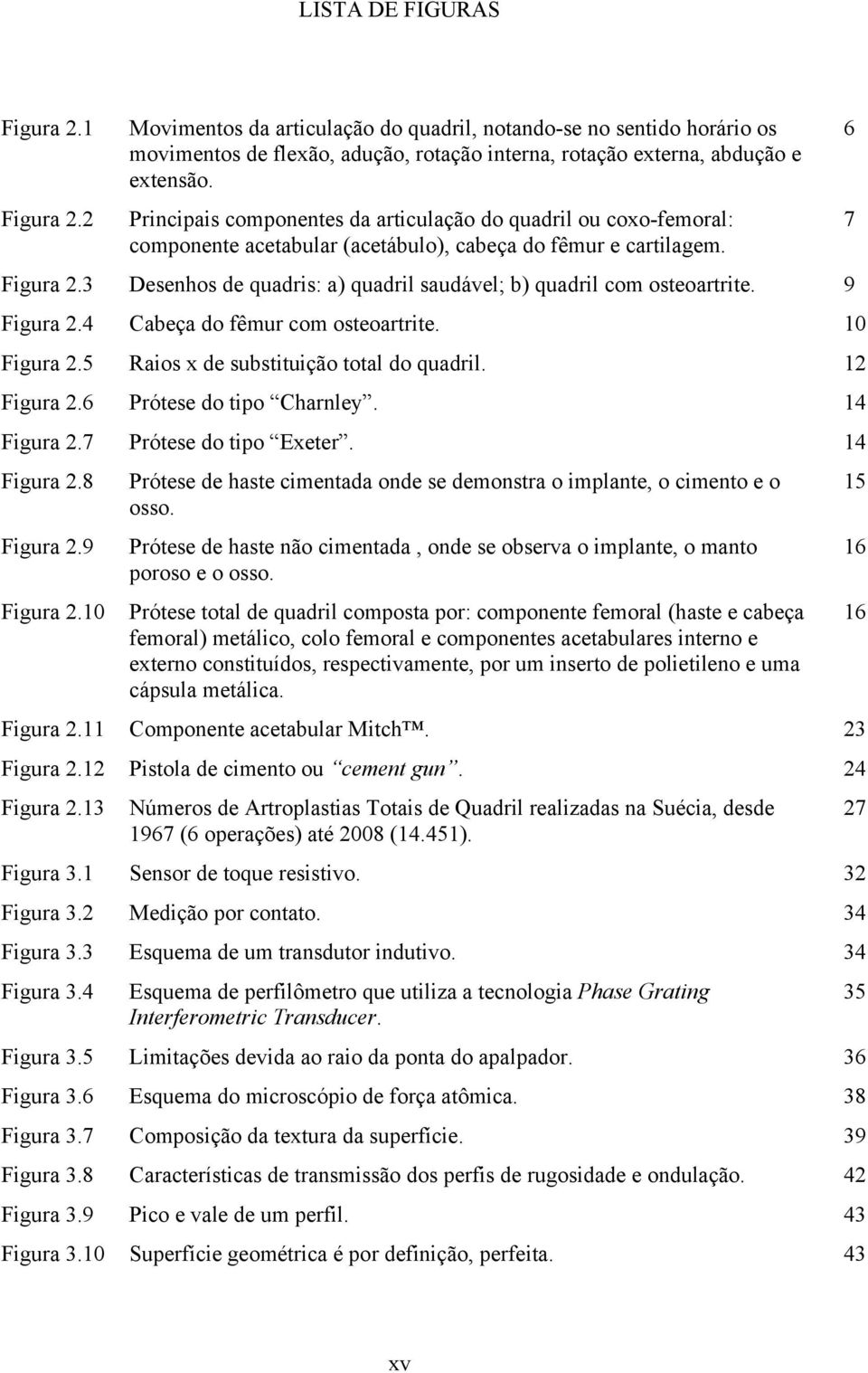 6 Prótese do tipo Charnley. 14 Figura 2.7 Prótese do tipo Exeter. 14 Figura 2.8 Figura 2.9 Figura 2.10 Prótese de haste cimentada onde se demonstra o implante, o cimento e o osso.