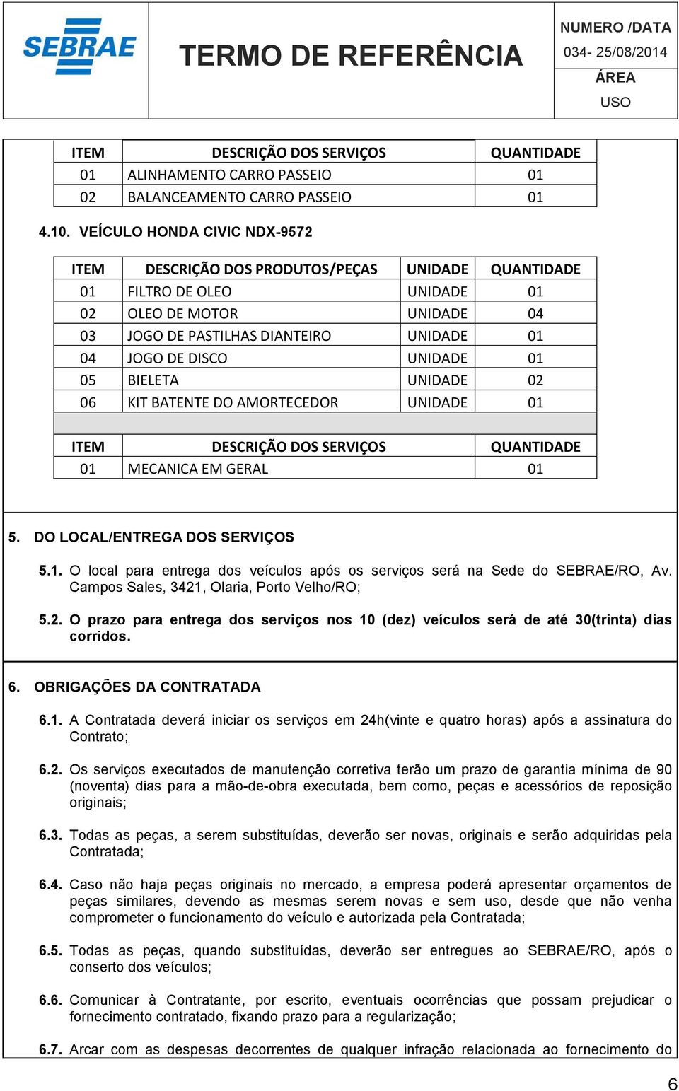 AMORTECEDOR UNIDADE 01 01 MECANICA EM GERAL 01 5. DO LOCAL/ENTREGA DOS SERVIÇOS 5.1. O local para entrega dos veículos após os serviços será na Sede do SEBRAE/RO, Av.