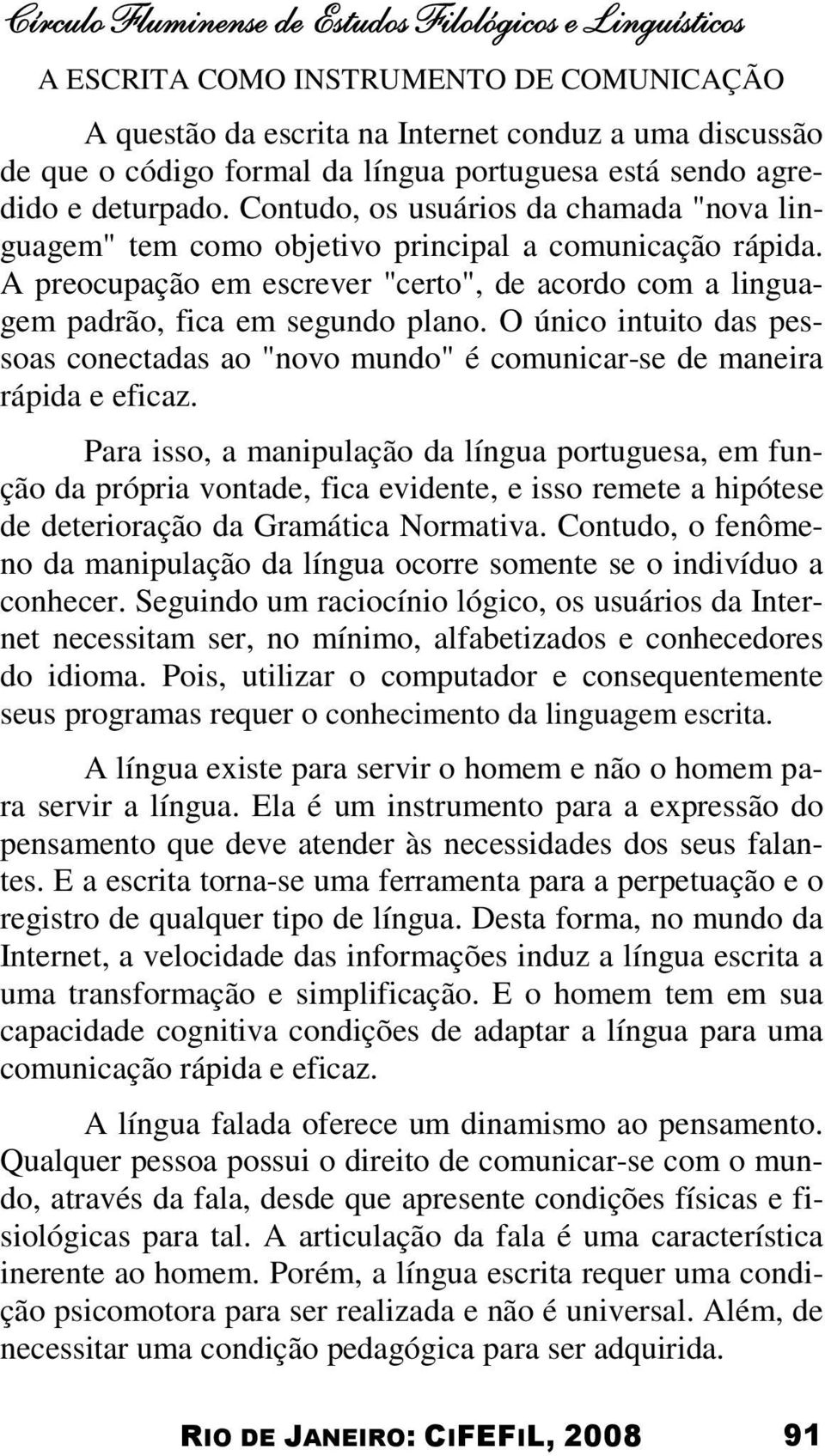 A preocupação em escrever "certo", de acordo com a linguagem padrão, fica em segundo plano. O único intuito das pessoas conectadas ao "novo mundo" é comunicar-se de maneira rápida e eficaz.