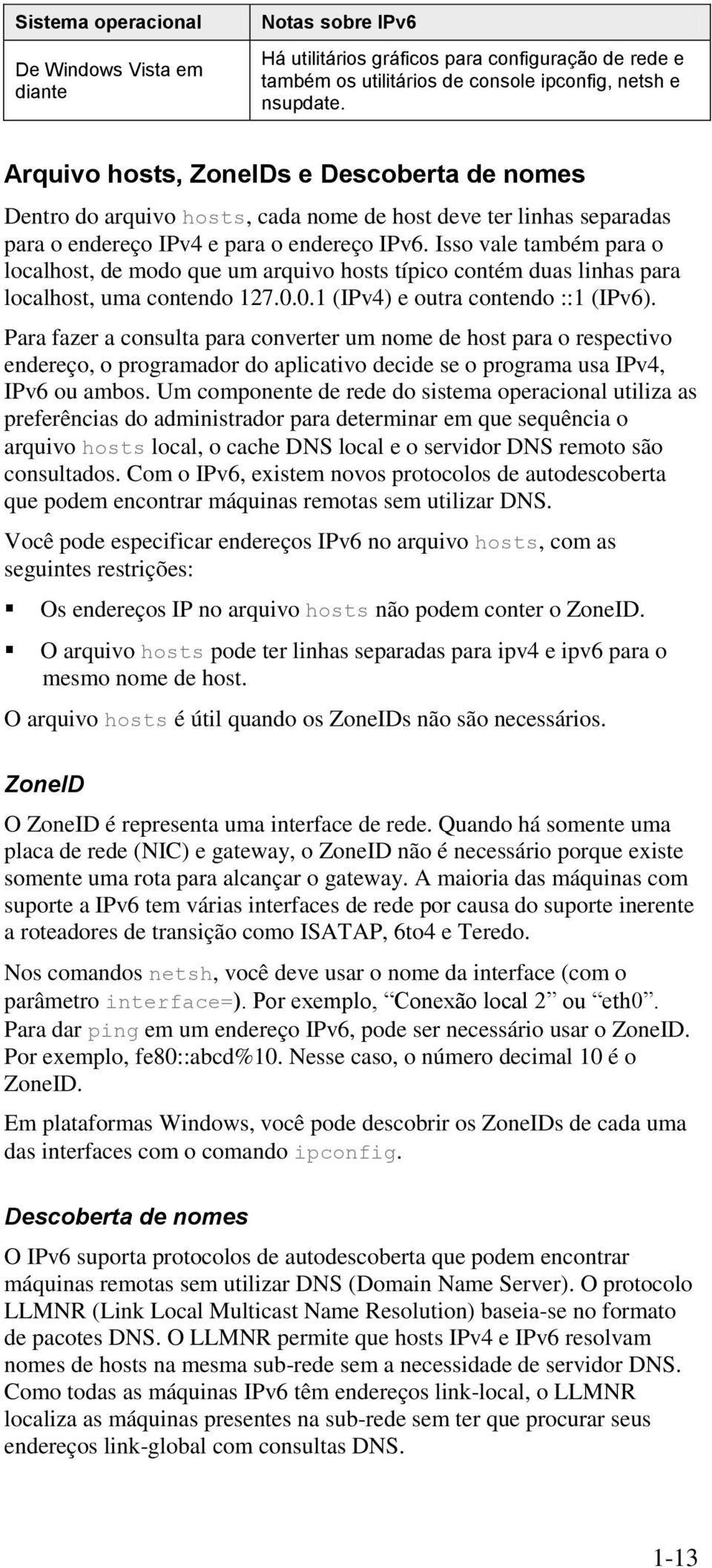 Isso vale também para o localhost, de modo que um arquivo hosts típico contém duas linhas para localhost, uma contendo 127.0.0.1 (IPv4) e outra contendo ::1 (IPv6).