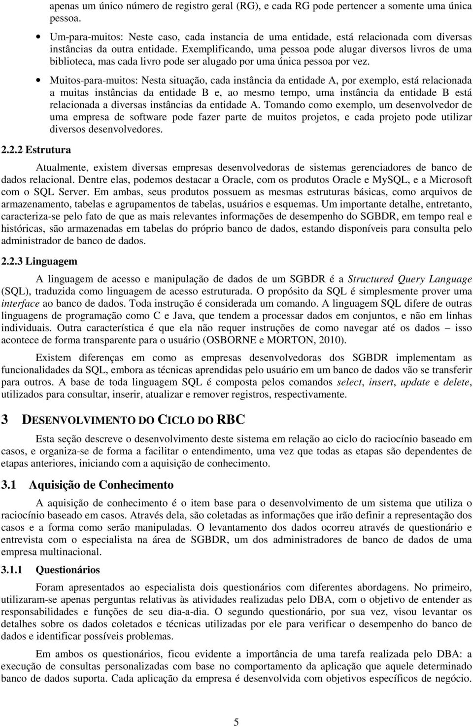 Exemplificando, uma pessoa pode alugar diversos livros de uma biblioteca, mas cada livro pode ser alugado por uma única pessoa por vez.