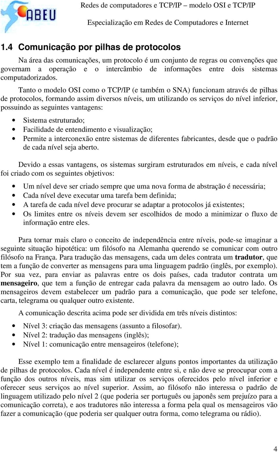 Tanto o modelo OSI como o TCP/IP (e também o SNA) funcionam através de pilhas de protocolos, formando assim diversos níveis, um utilizando os serviços do nível inferior, possuindo as seguintes