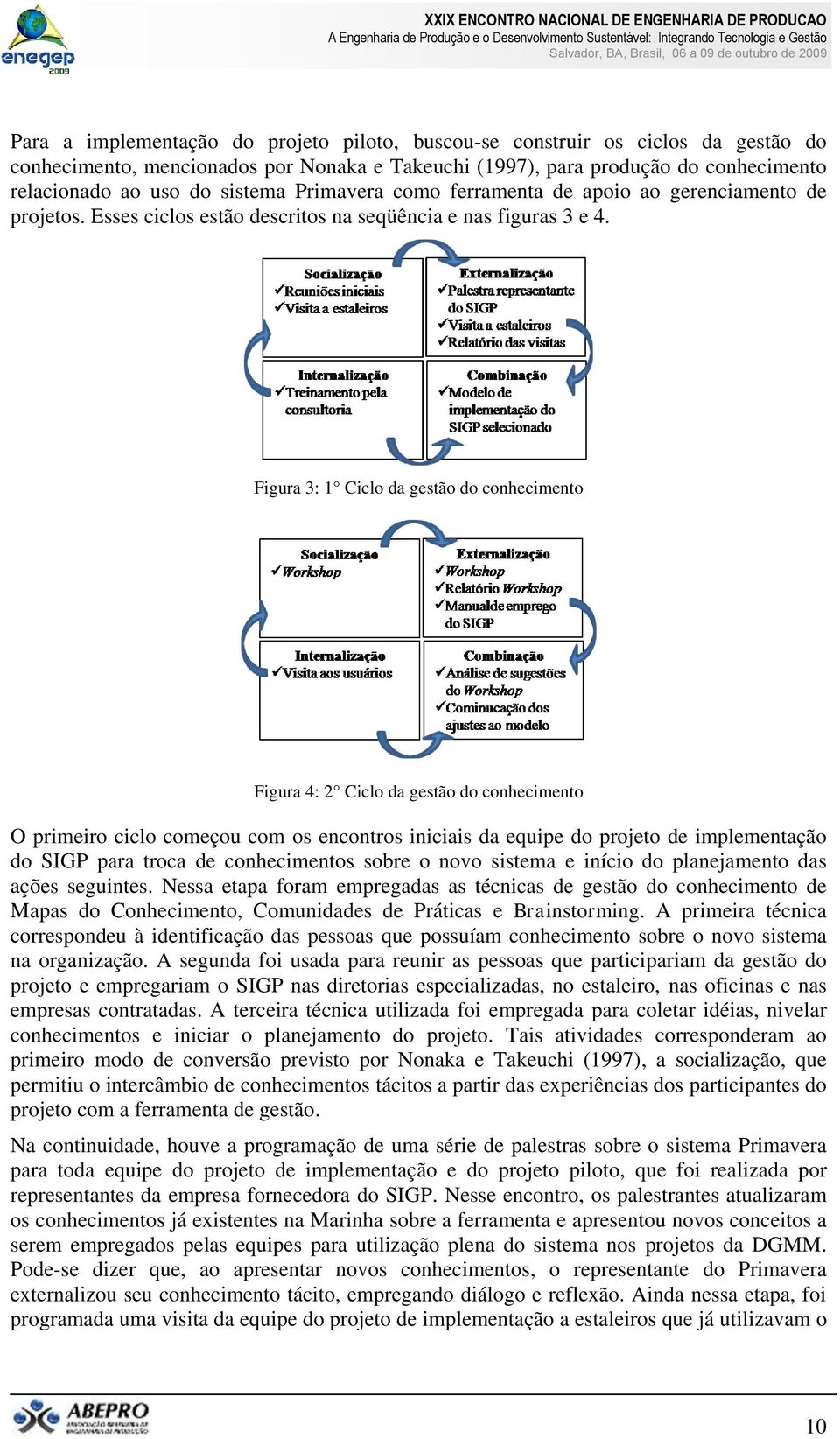 Figura 3: 1 Ciclo da gestão do conhecimento Figura 4: 2 Ciclo da gestão do conhecimento O primeiro ciclo começou com os encontros iniciais da equipe do projeto de implementação do SIGP para troca de