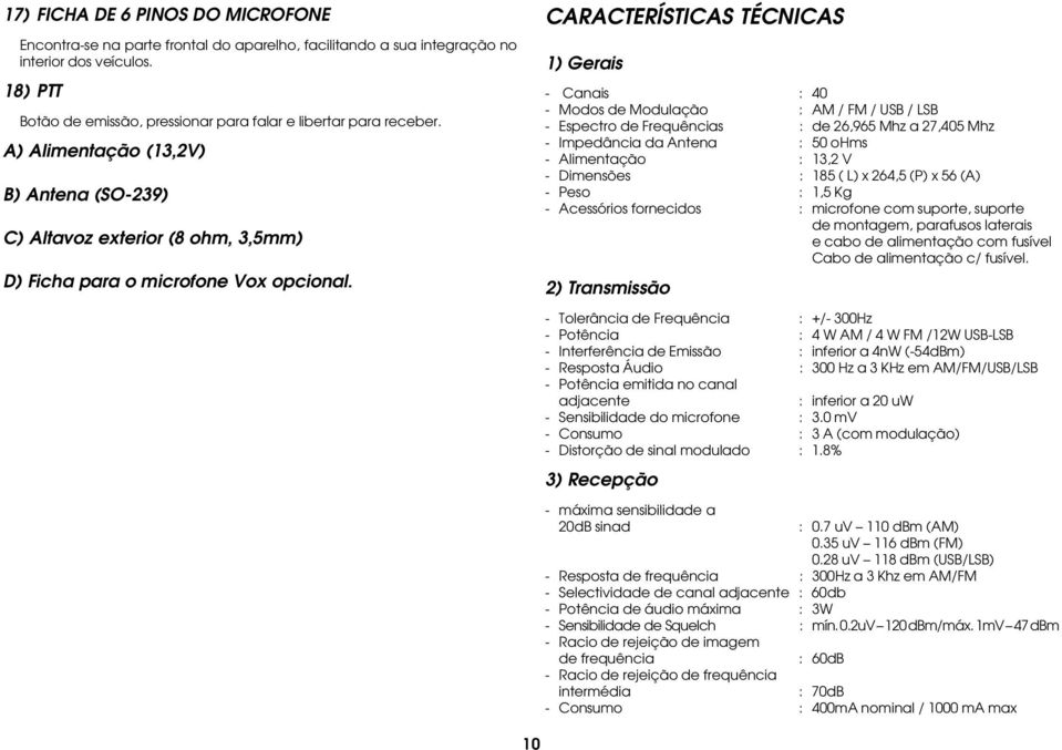 CARACTERÍSTICAS TÉCNICAS 1) Gerais - Canais : 40 - Modos de Modulação : AM / FM / USB / LSB - Espectro de Frequências : de 26,965 Mhz a 27,405 Mhz - Impedância da Antena : 50 ohms - Alimentação :