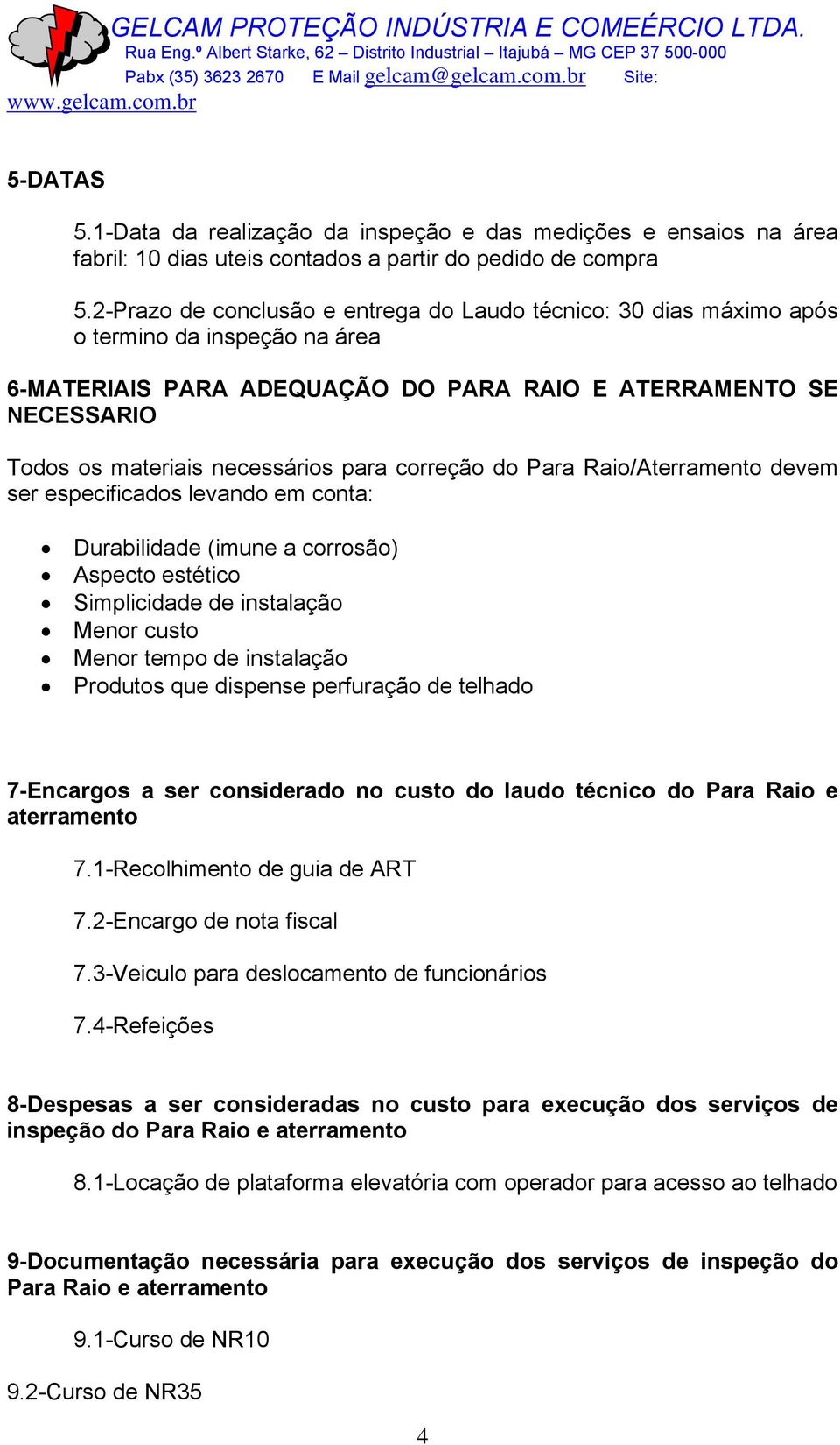 para correção do Para Raio/Aterramento devem ser especificados levando em conta: Durabilidade (imune a corrosão) Aspecto estético Simplicidade de instalação Menor custo Menor tempo de instalação