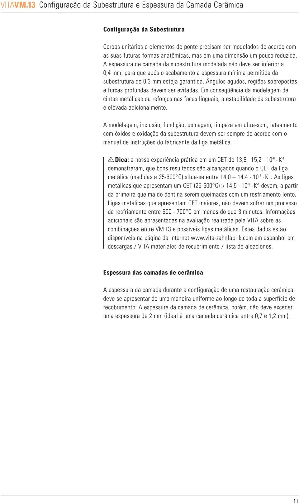 A espessura de camada da subestrutura modelada não deve ser inferior a 0,4 mm, para que após o acabamento a espessura mínima permitida da subestrutura de 0,3 mm esteja garantida.