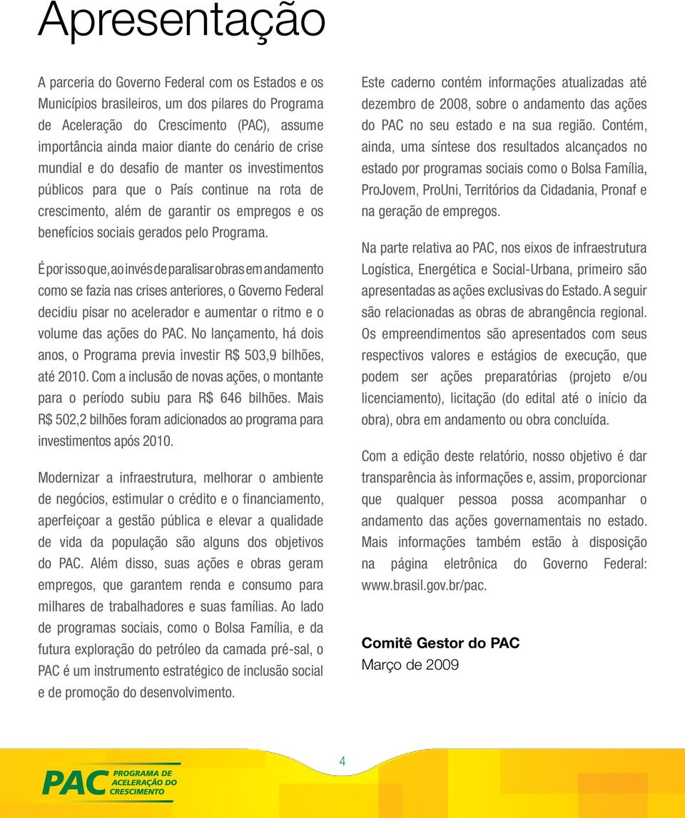 É por isso que, ao invés de paralisar obras em andamento como se fazia nas crises anteriores, o Governo Federal decidiu pisar no acelerador e aumentar o ritmo e o volume das ações do PAC.