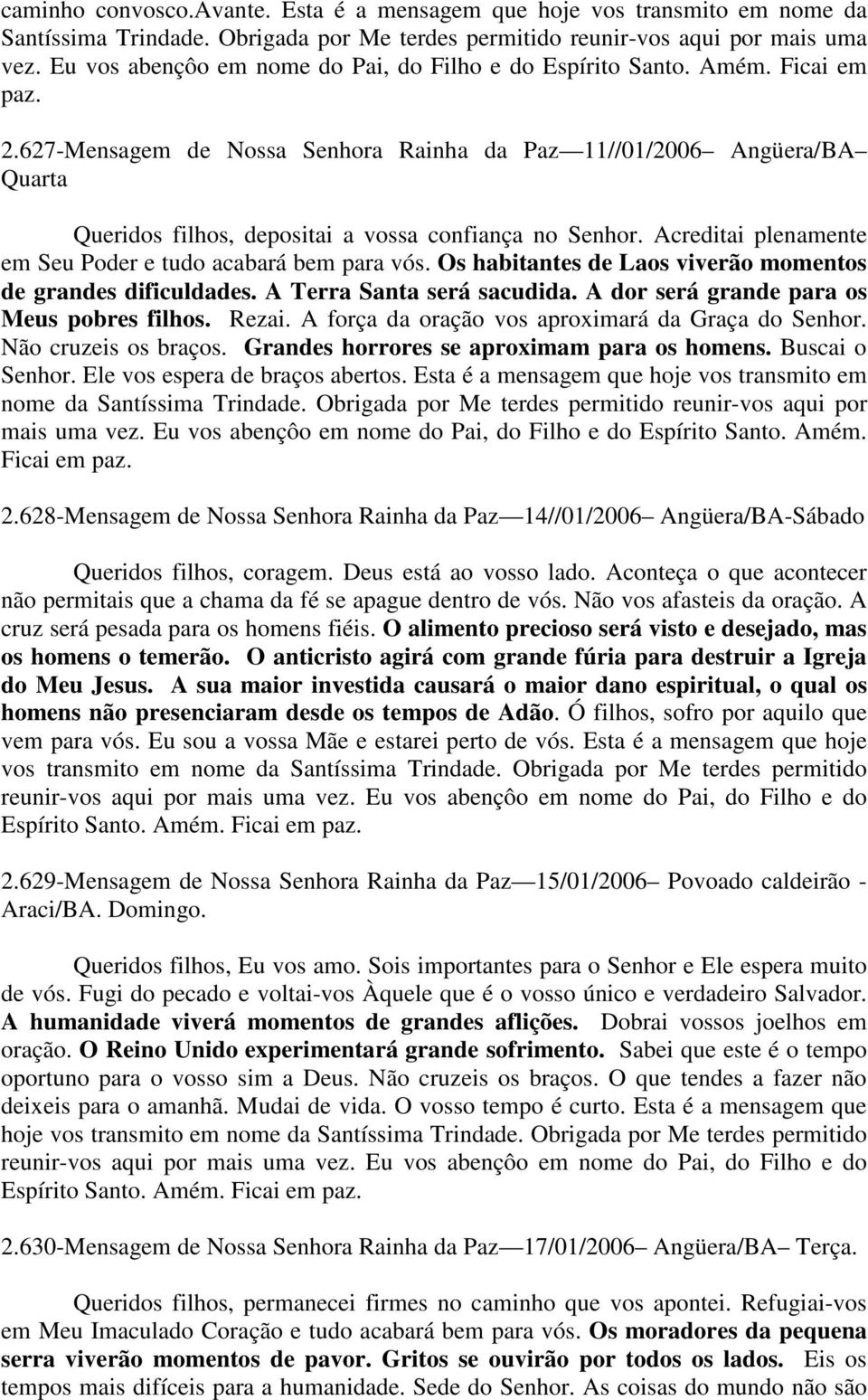 627-Mensagem de Nossa Senhora Rainha da Paz 11//01/2006 Angüera/BA Quarta Queridos filhos, depositai a vossa confiança no Senhor. Acreditai plenamente em Seu Poder e tudo acabará bem para vós.