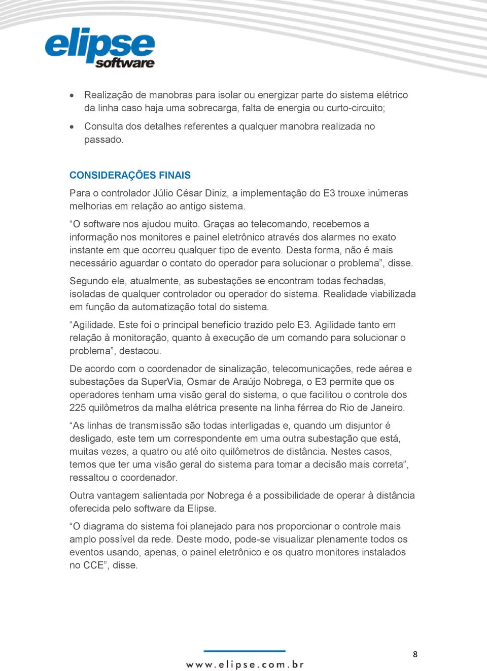 Graças ao telecomando, recebemos a informação nos monitores e painel eletrônico através dos alarmes no exato instante em que ocorreu qualquer tipo de evento.