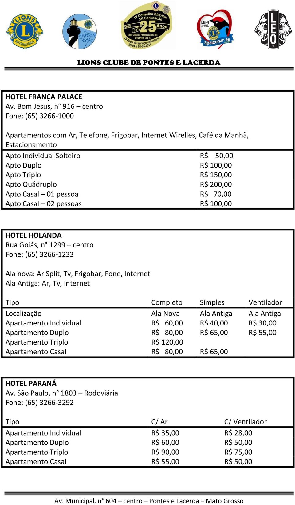 Triplo R$ 150,00 Apto Quádruplo R$ 200,00 Apto Casal 01 pessoa R$ 70,00 Apto Casal 02 pessoas R$ 100,00 HOTEL HOLANDA Rua Goiás, n 1299 centro Fone: (65) 3266-1233 Ala nova: Ar Split, Tv, Frigobar,