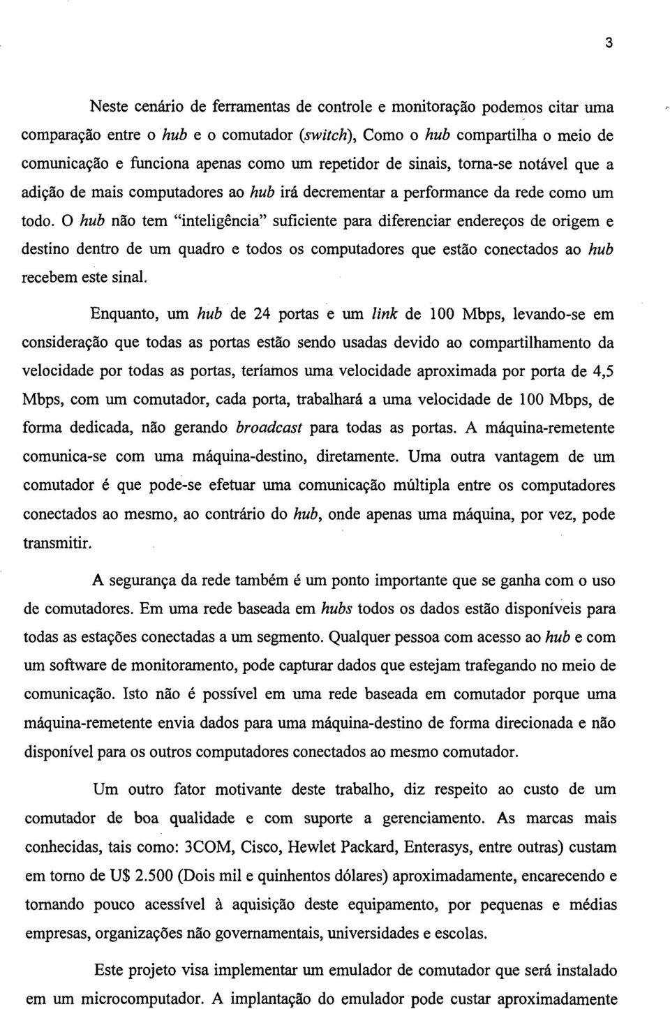 O hub não tem inteligência suficiente para diferenciar endereços de origem e destino dentro de um quadro e todos os computadores que estão conectados ao hub recebem este sinal.