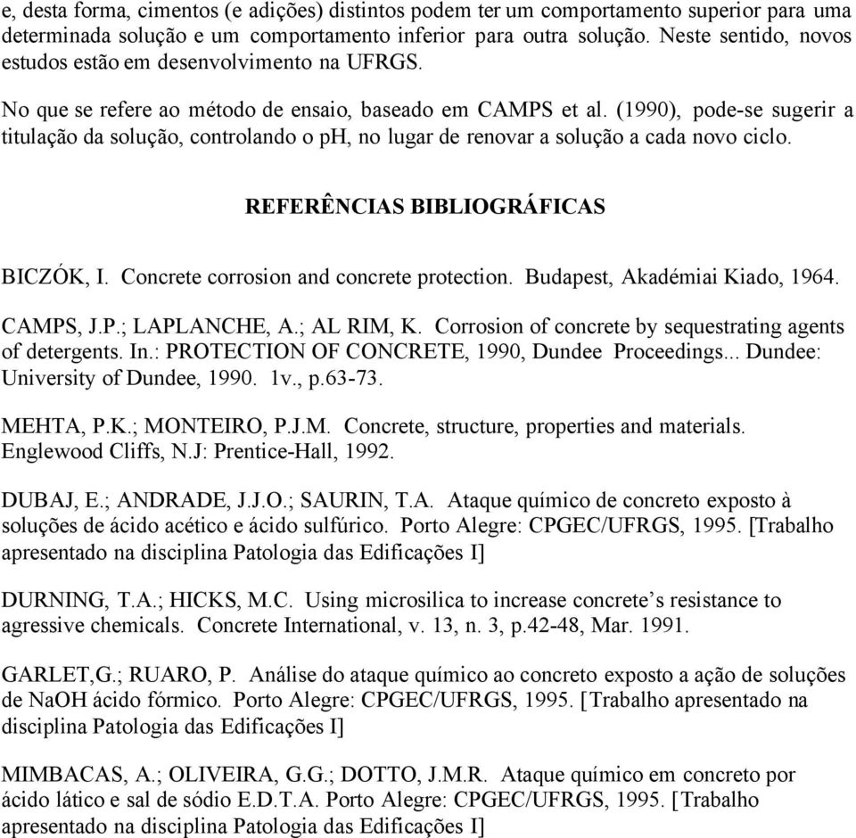 (1990), pode-se sugerir a titulação da solução, controlando o ph, no lugar de renovar a solução a cada novo ciclo. REFERÊNCIAS BIBLIOGRÁFICAS BICZÓK, I. Concrete corrosion and concrete protection.