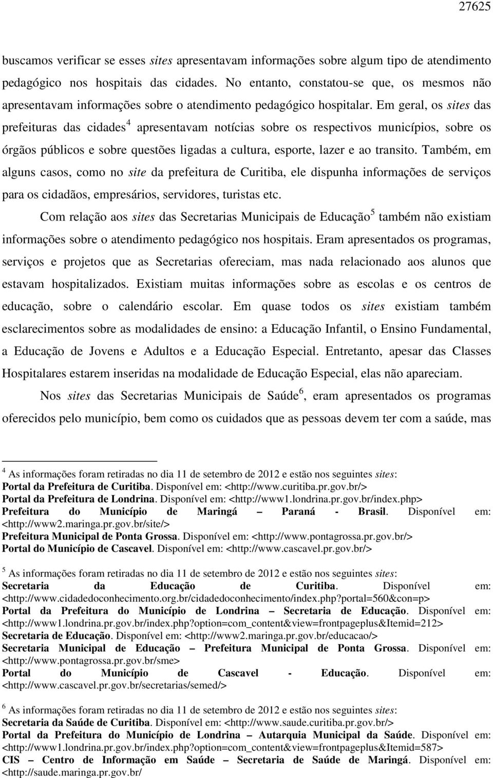 Em geral, os sites das prefeituras das cidades 4 apresentavam notícias sobre os respectivos municípios, sobre os órgãos públicos e sobre questões ligadas a cultura, esporte, lazer e ao transito.