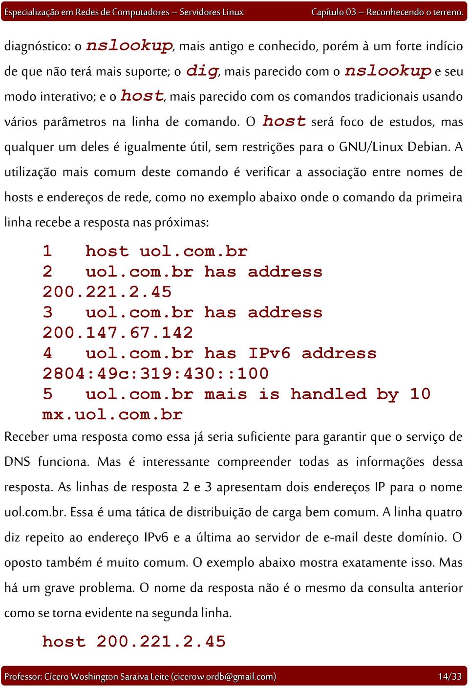 A utilização mais comum deste comando é verificar a associação entre nomes de hosts e endereços de rede, como no exemplo abaixo onde o comando da primeira linha recebe a resposta nas próximas: 1 host