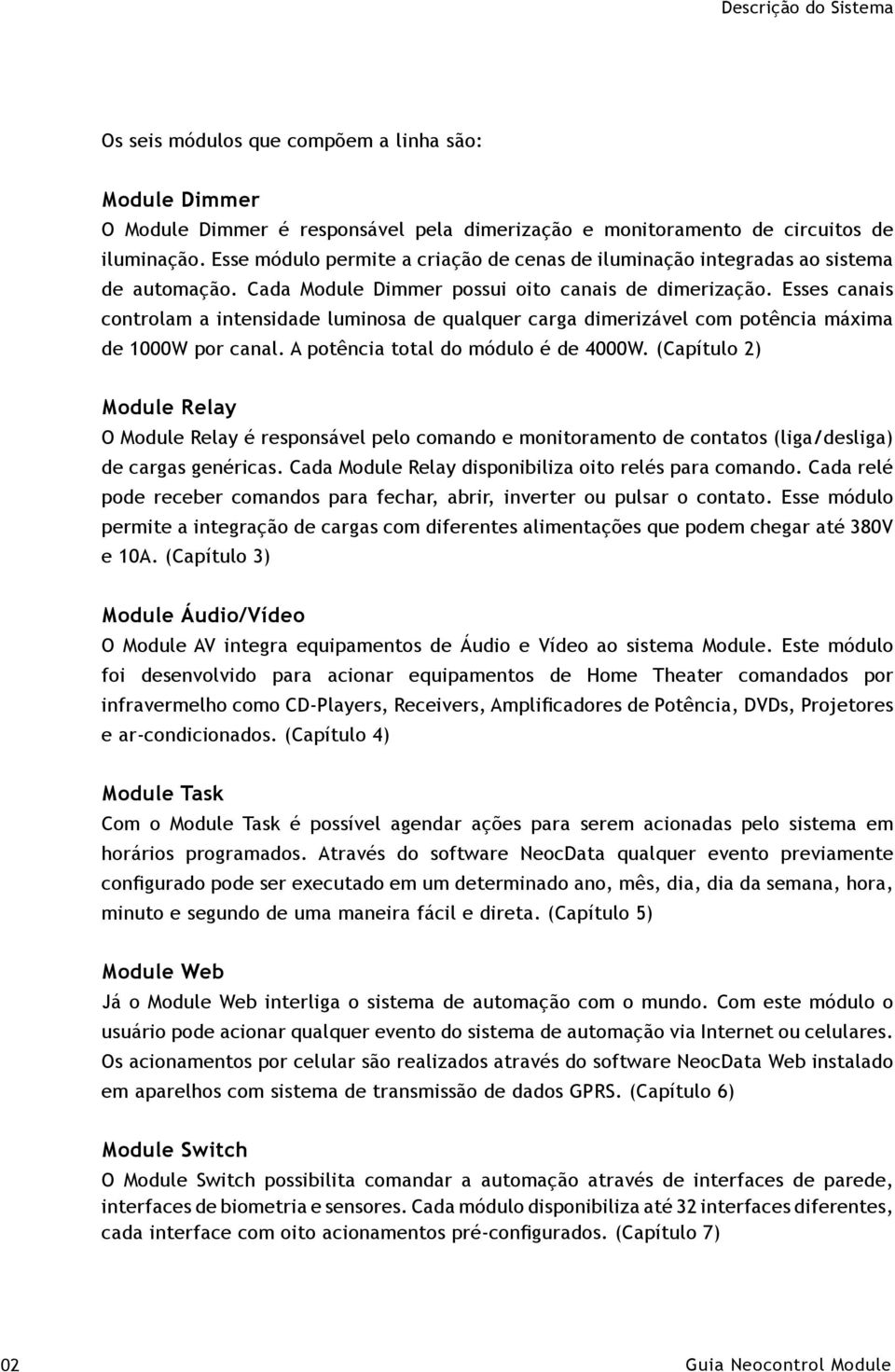 Esses canais controlam a intensidade luminosa de qualquer carga dimerizável com potência máxima de 1000W por canal. A potência total do módulo é de 4000W.