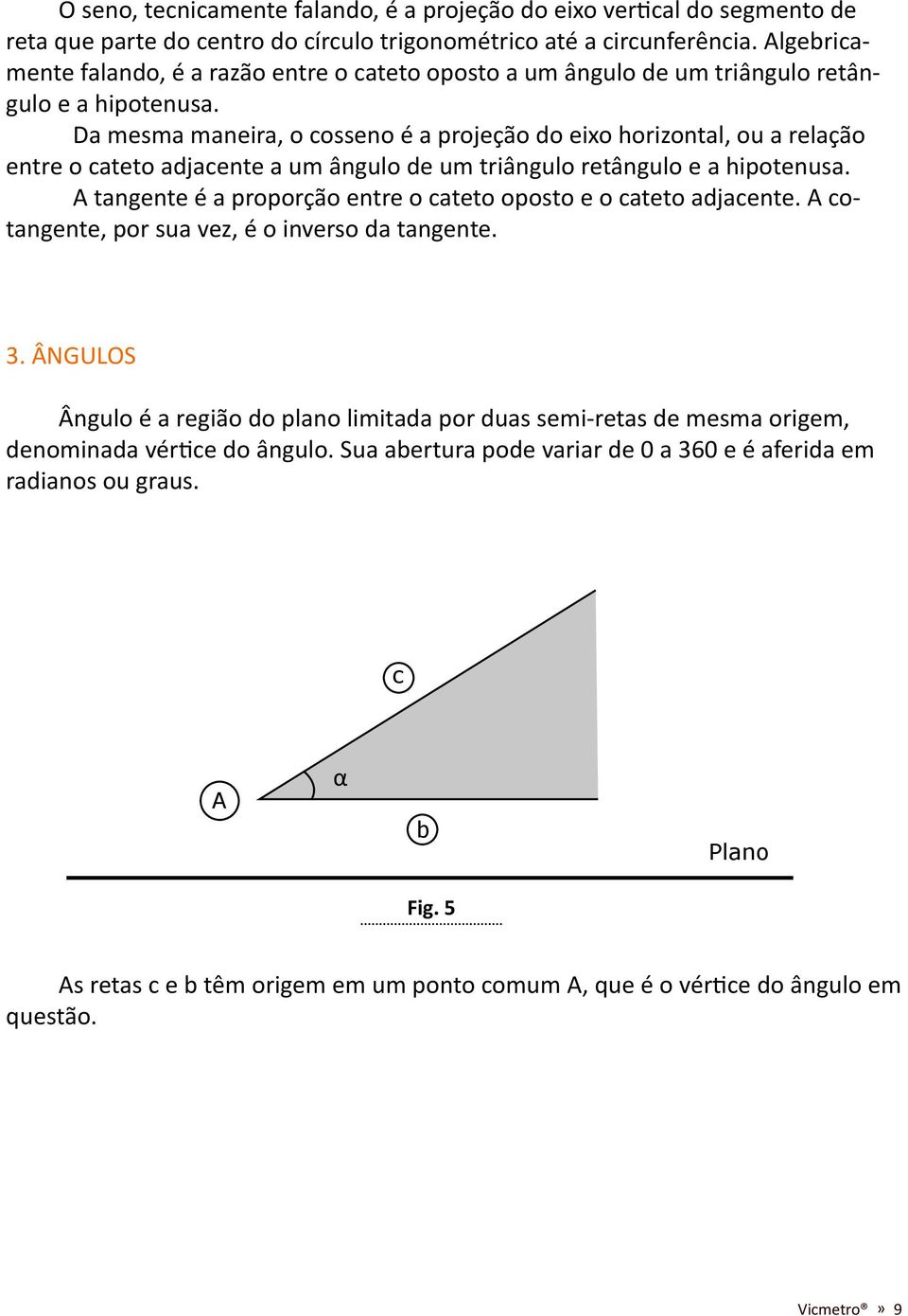 Da mesma maneira, o cosseno é a projeção do eixo horizontal, ou a relação entre o cateto adjacente a um ângulo de um triângulo retângulo e a hipotenusa.