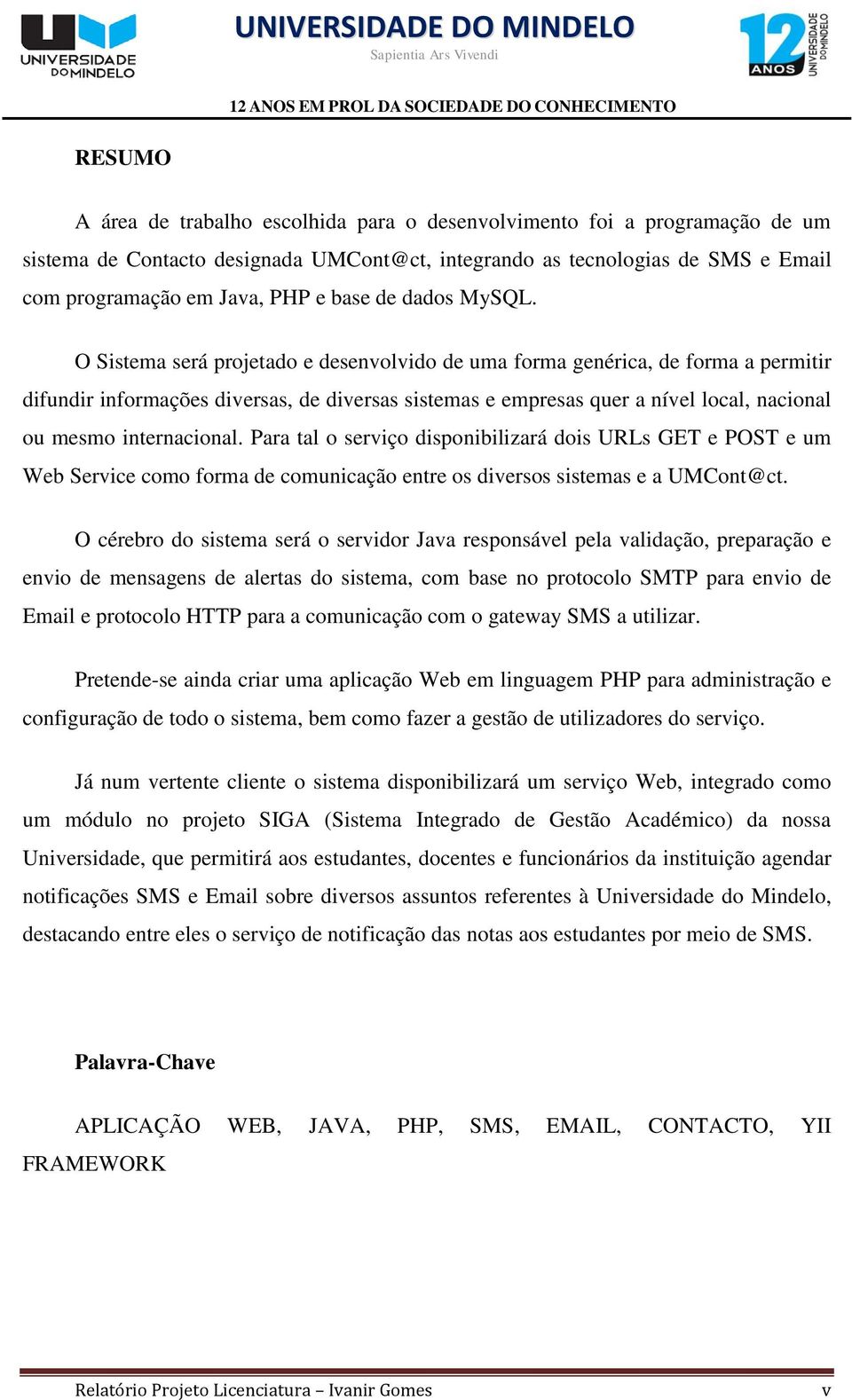 O Sistema será projetado e desenvolvido de uma forma genérica, de forma a permitir difundir informações diversas, de diversas sistemas e empresas quer a nível local, nacional ou mesmo internacional.