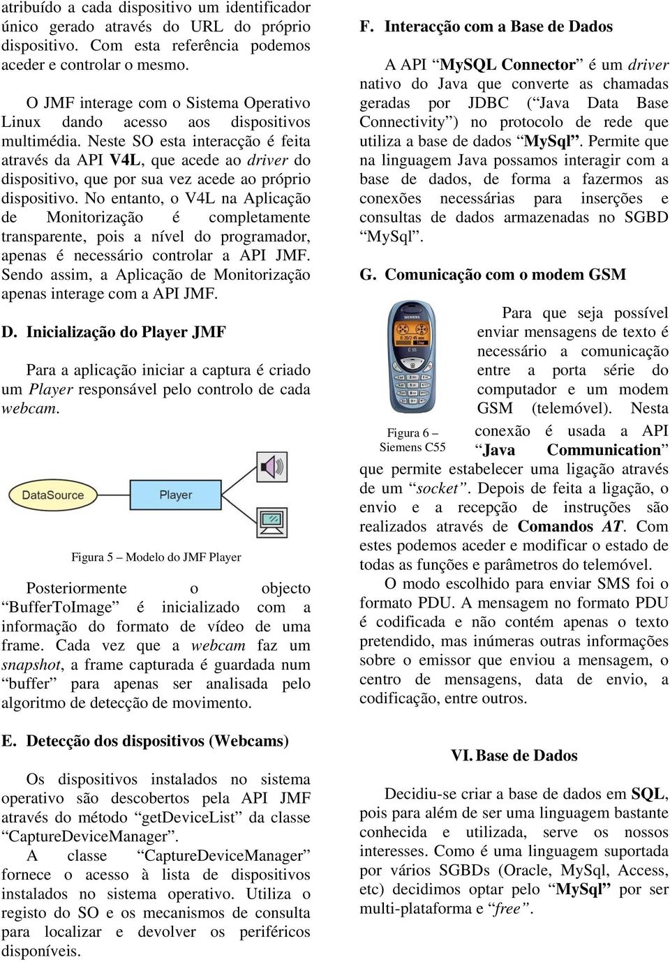 Neste SO esta interacção é feita através da API V4L, que acede ao driver do dispositivo, que por sua vez acede ao próprio dispositivo.