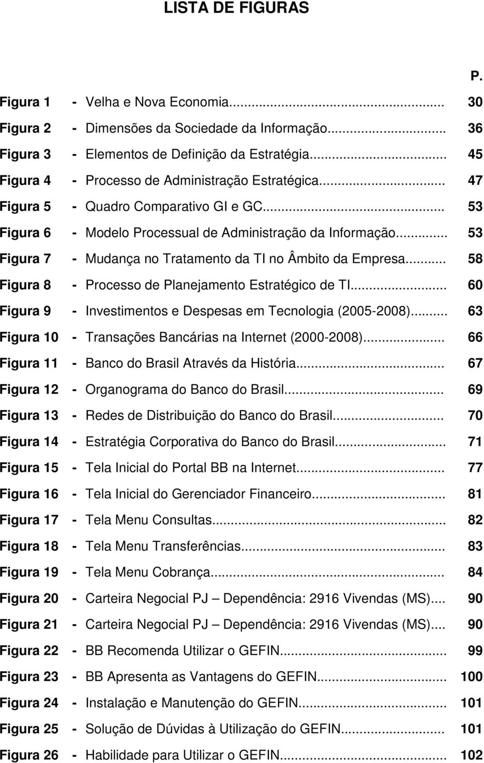 .. 53 Figura 7 - Mudança no Tratamento da TI no Âmbito da Empresa... 58 Figura 8 - Processo de Planejamento Estratégico de TI... 60 Figura 9 - Investimentos e Despesas em Tecnologia (2005-2008).