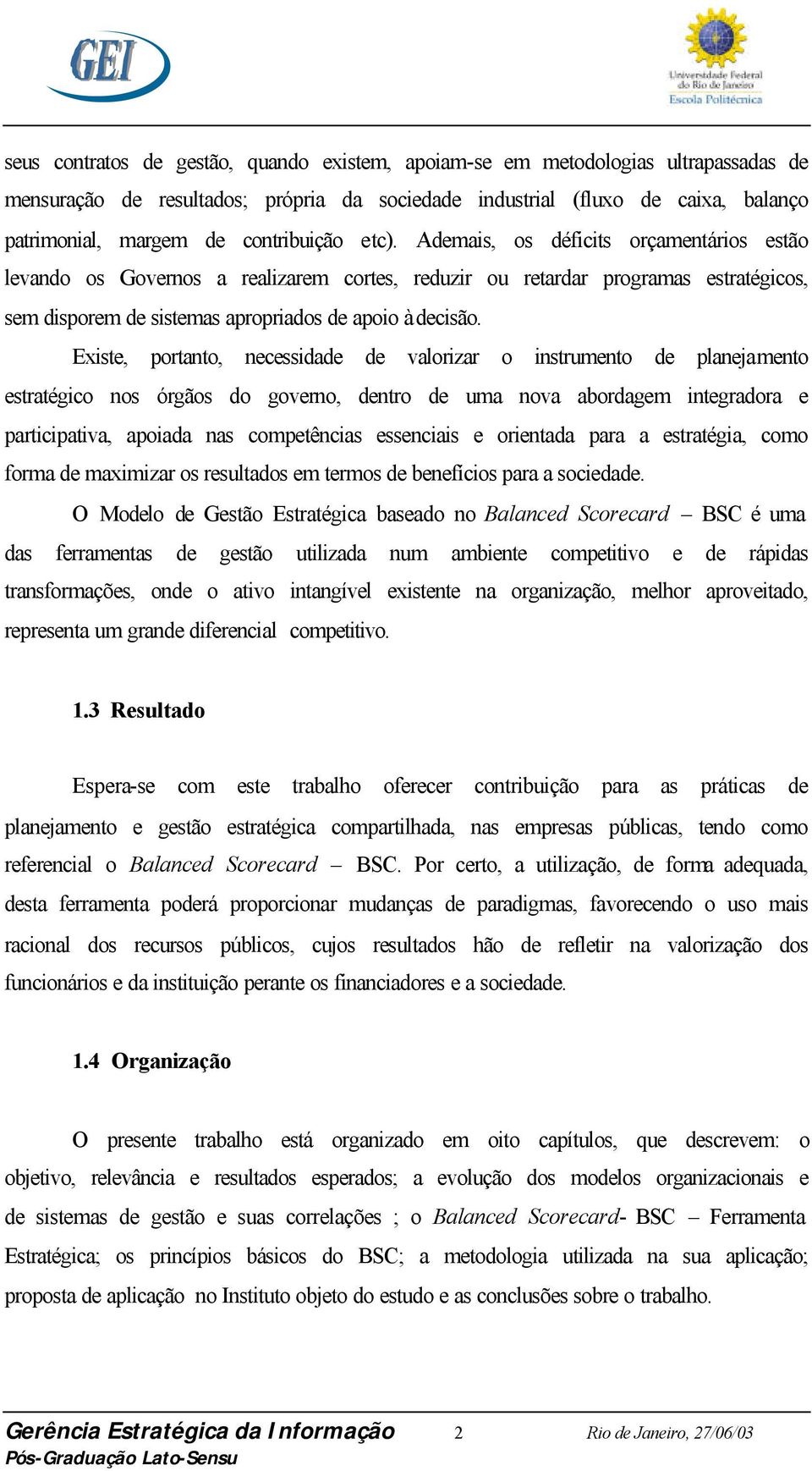 Ademais, os déficits orçamentários estão levando os Governos a realizarem cortes, reduzir ou retardar programas estratégicos, sem disporem de sistemas apropriados de apoio à decisão.