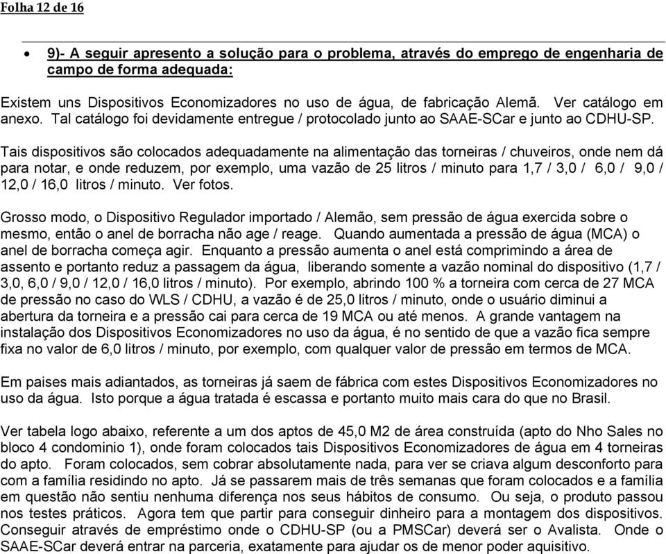 Tais dispositivos são colocados adequadamente na alimentação das torneiras / chuveiros, onde nem dá para notar, e onde reduzem, por exemplo, uma vazão de 25 litros / minuto para 1,7 / 3,0 / 6,0 / 9,0