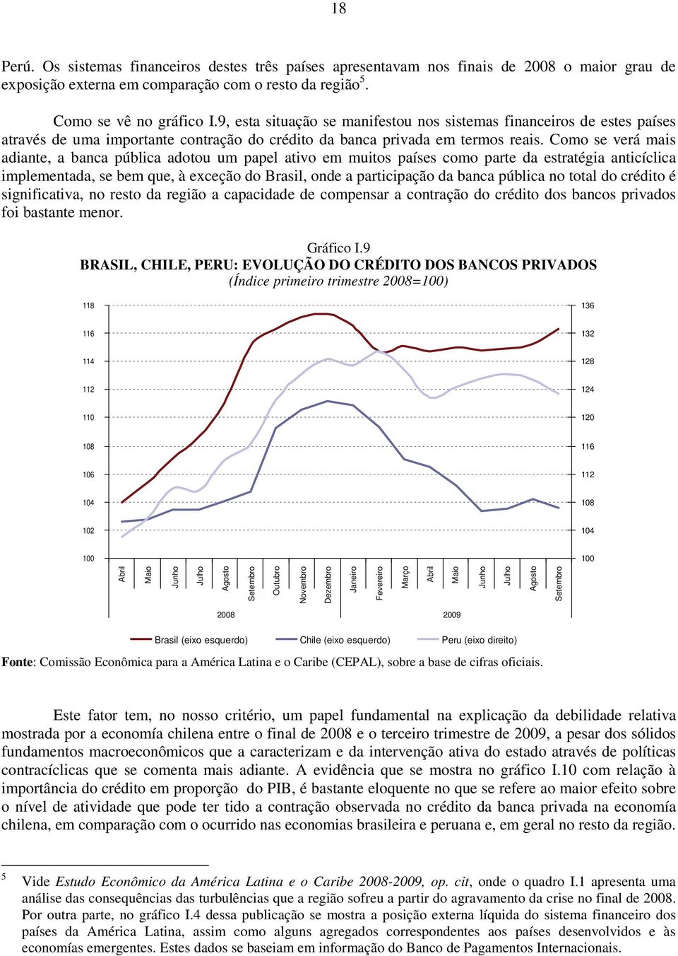 Como se verá mais adiante, a banca pública adotou um papel ativo em muitos países como parte da estratégia anticíclica implementada, se bem que, à exceção do Brasil, onde a participação da banca