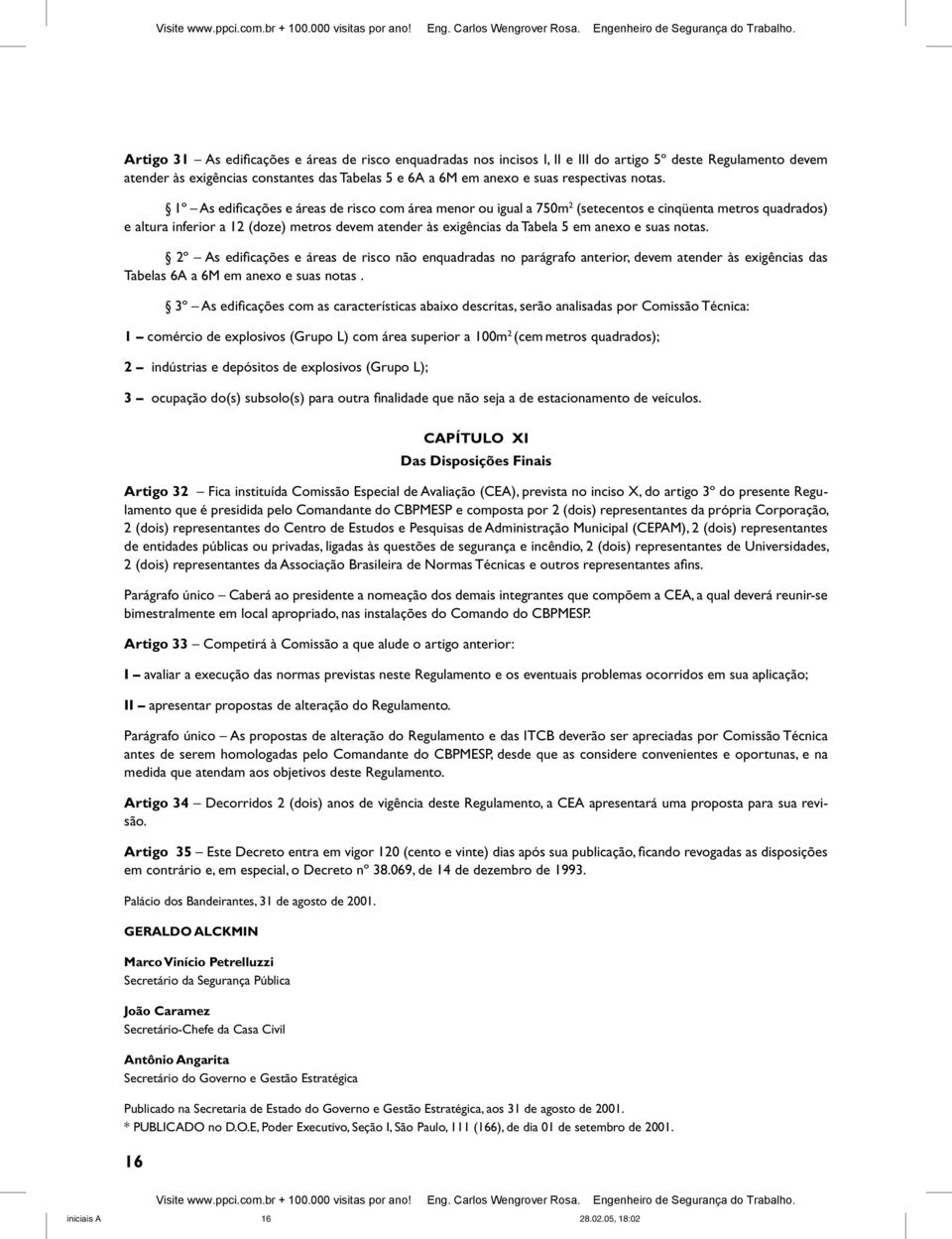 1º As edificações e áreas de risco com área menor ou igual a 750m 2 (setecentos e cinqüenta metros quadrados) e altura inferior a 12 (doze) metros devem atender às exigências da Tabela 5 em anexo e