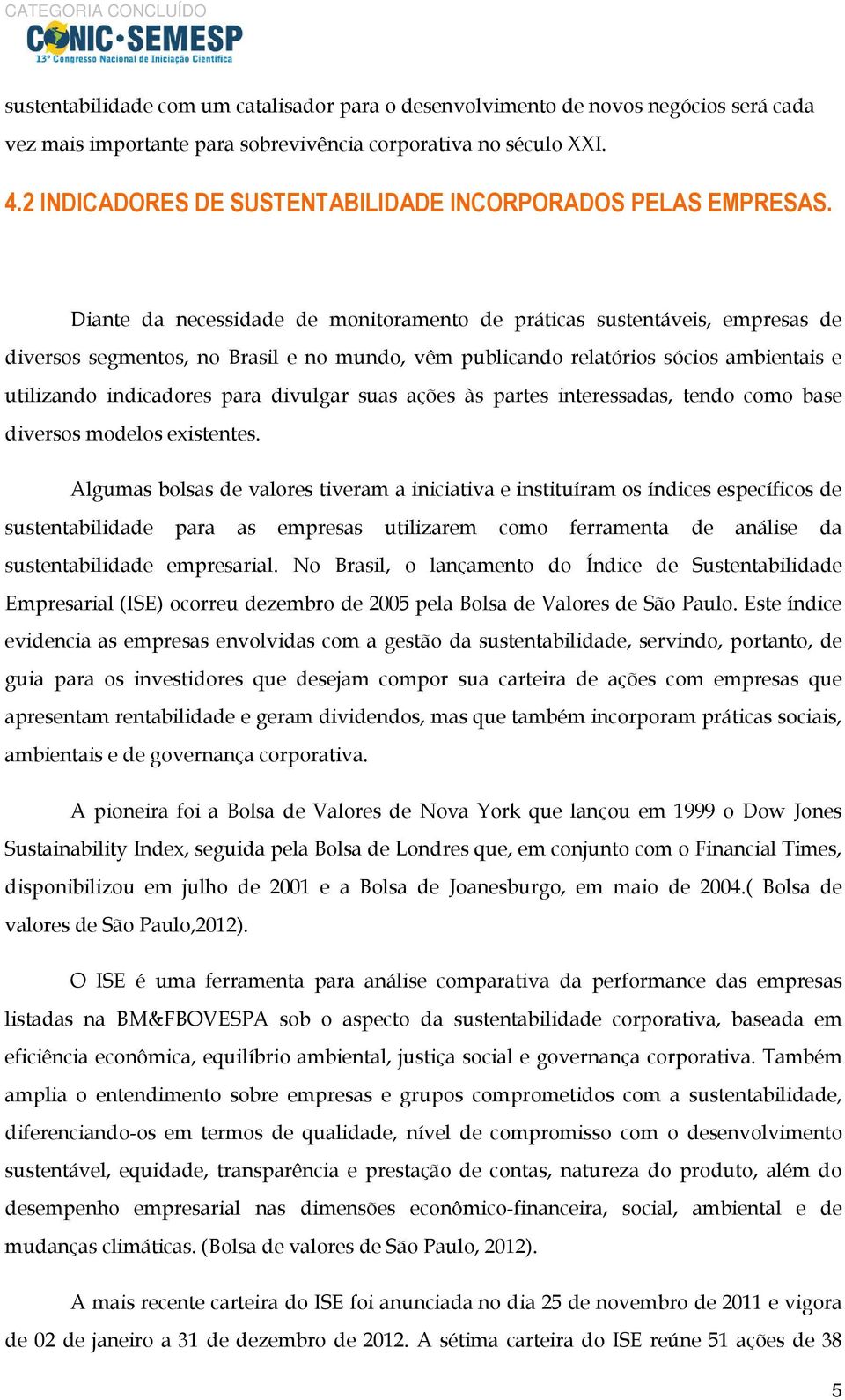 Diante da necessidade de monitoramento de práticas sustentáveis, empresas de diversos segmentos, no Brasil e no mundo, vêm publicando relatórios sócios ambientais e utilizando indicadores para